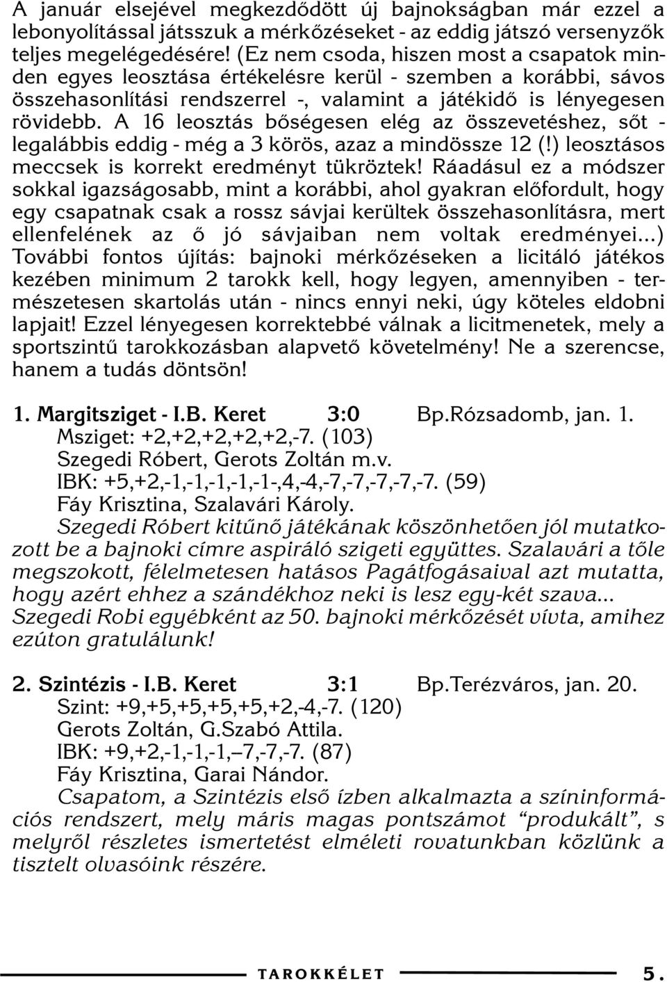 A 16 leosztás bõségesen elég az összevetéshez, sõt - legalábbis eddig - még a 3 körös, azaz a mindössze 12 (!) leosztásos meccsek is korrekt eredményt tükröztek!