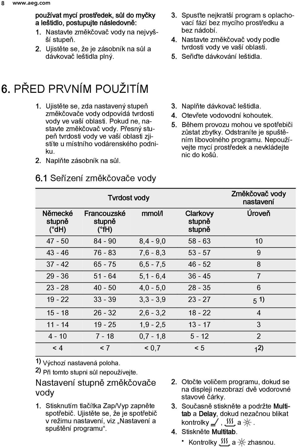 PŘED PRVNÍM POUŽITÍM 1. Ujistěte se, zda nastavený stupeň změkčovače vody odpovídá tvrdosti vody ve vaší oblasti. Pokud ne, nastavte změkčovač vody.