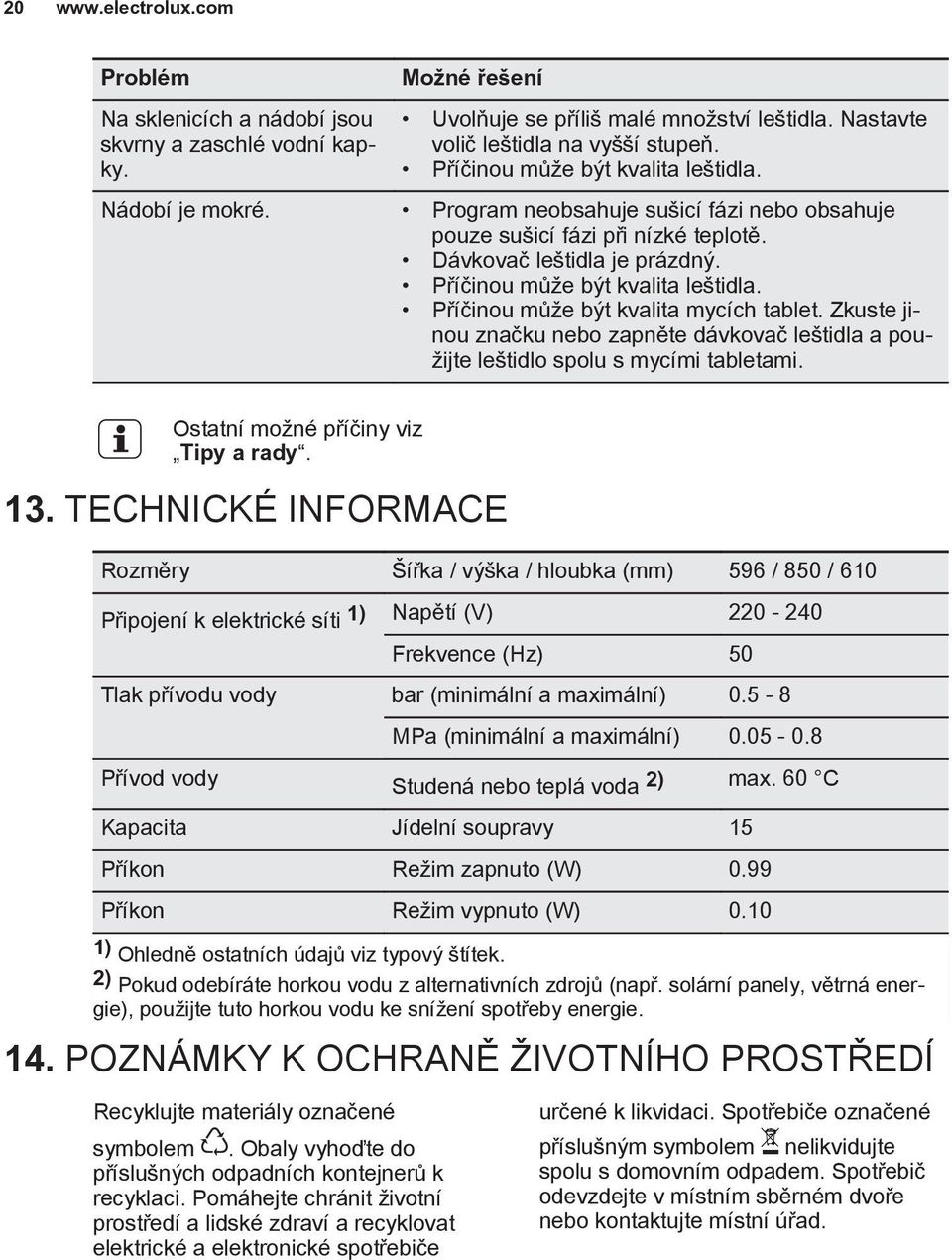 Příčinou může být kvalita mycích tablet. Zkuste jinou značku nebo zapněte dávkovač leštidla a použijte leštidlo spolu s mycími tabletami. Ostatní možné příčiny viz Tipy a rady. 13.