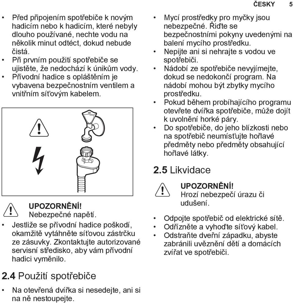 Jestliže se přívodní hadice poškodí, okamžitě vytáhněte síťovou zástrčku ze zásuvky. Zkontaktujte autorizované servisní středisko, aby vám přívodní hadici vyměnilo. 2.