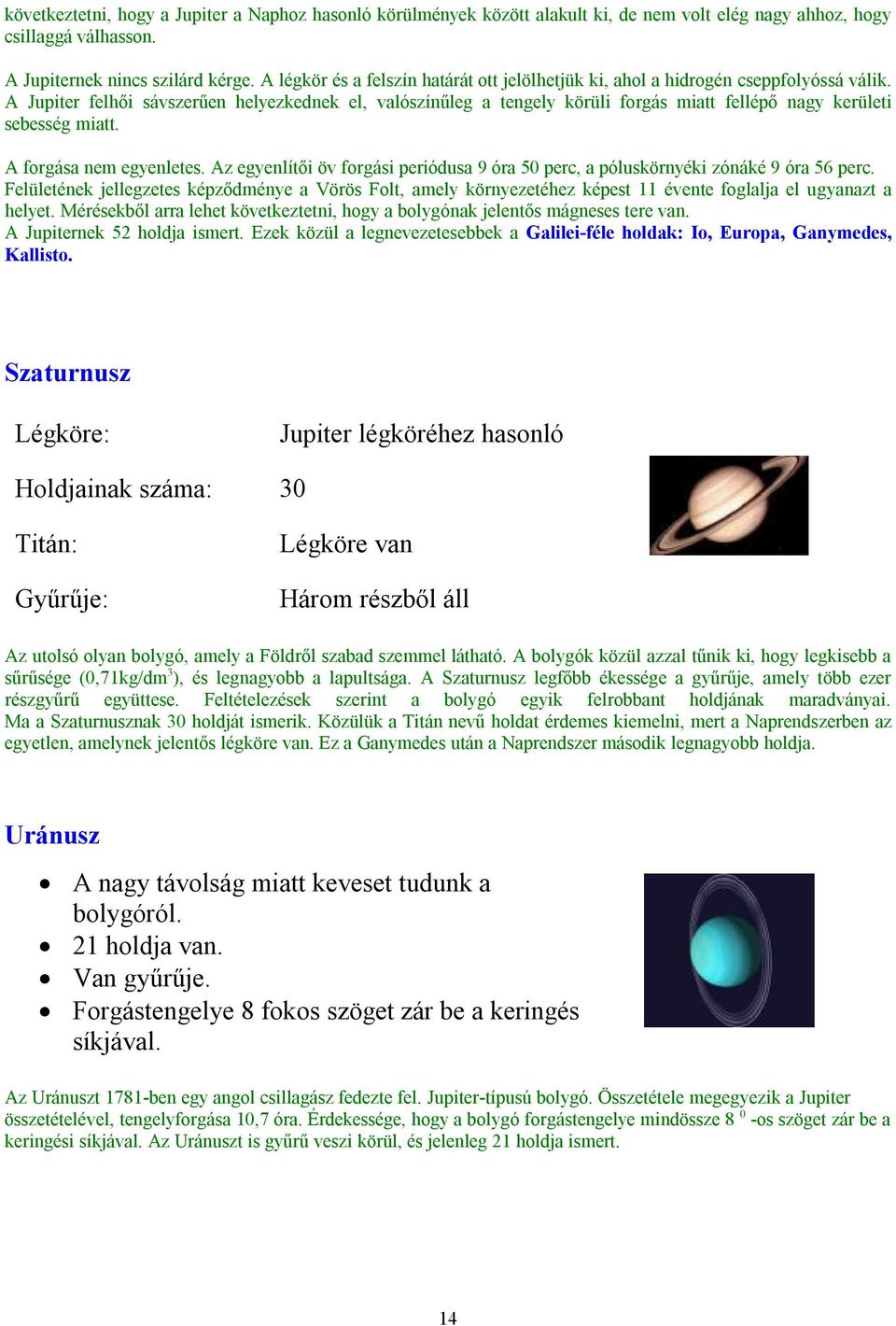 A Jupiter felhői sávszerűen helyezkednek el, valószínűleg a tengely körüli forgás miatt fellépő nagy kerületi sebesség miatt. A forgása nem egyenletes.