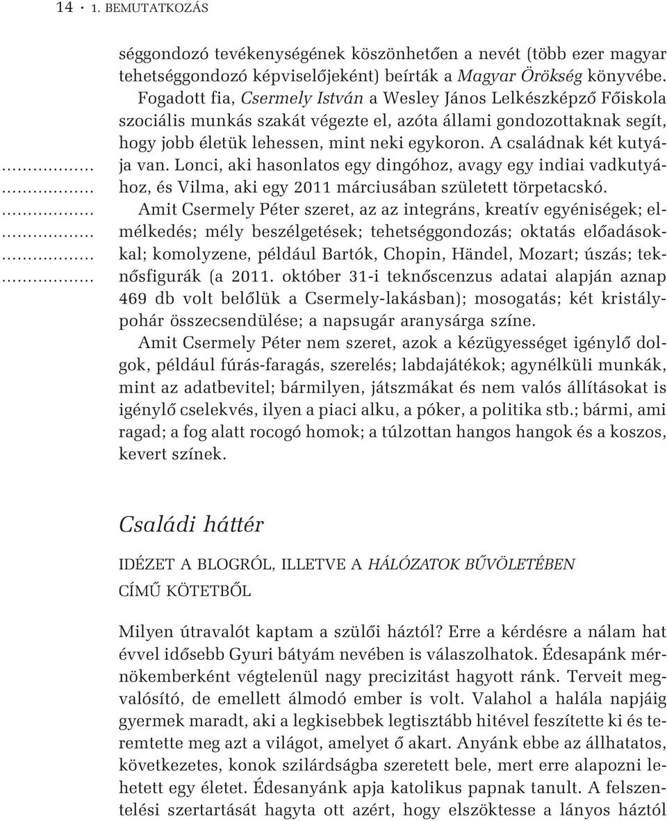 A családnak két kutyája van. Lonci, aki hasonlatos egy dingóhoz, avagy egy indiai vadkutyához, és Vilma, aki egy 2011 márciusában született törpetacskó.
