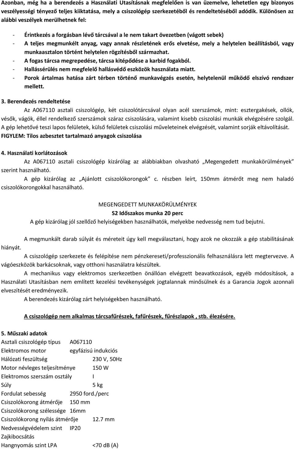 Különösen az alábbi veszélyek merülhetnek fel: - Érintkezés a forgásban lévő tárcsával a le nem takart övezetben (vágott sebek) - A teljes megmunkélt anyag, vagy annak részletének erős elvetése, mely