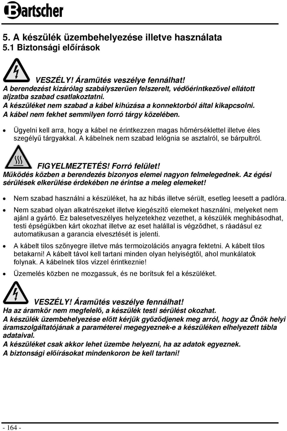 A kábel nem fekhet semmilyen forró tárgy közelében. Ügyelni kell arra, hogy a kábel ne érintkezzen magas hőmérséklettel illetve éles szegélyű tárgyakkal.