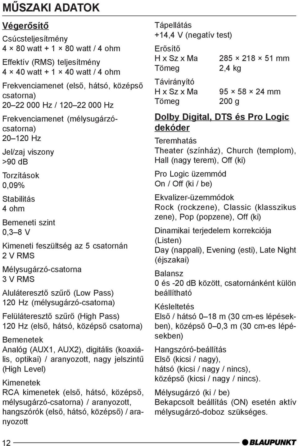 Mélysugárzó-csatorna 3 V RMS Aluláteresztõ szûrõ (Low Pass) 120 Hz (mélysugárzó-csatorna) Felüláteresztõ szûrõ (High Pass) 120 Hz (elsõ, hátsó, középsõ csatorna) Bemenetek Analóg (AUX1, AUX2),