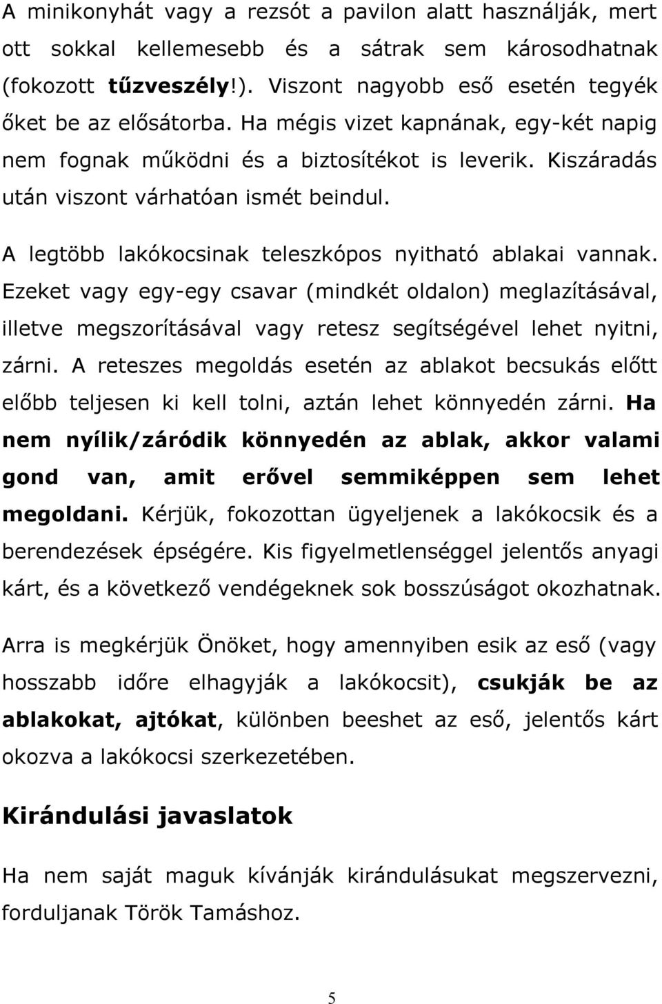 Ezeket vagy egy-egy csavar (mindkét oldalon) meglazításával, illetve megszorításával vagy retesz segítségével lehet nyitni, zárni.
