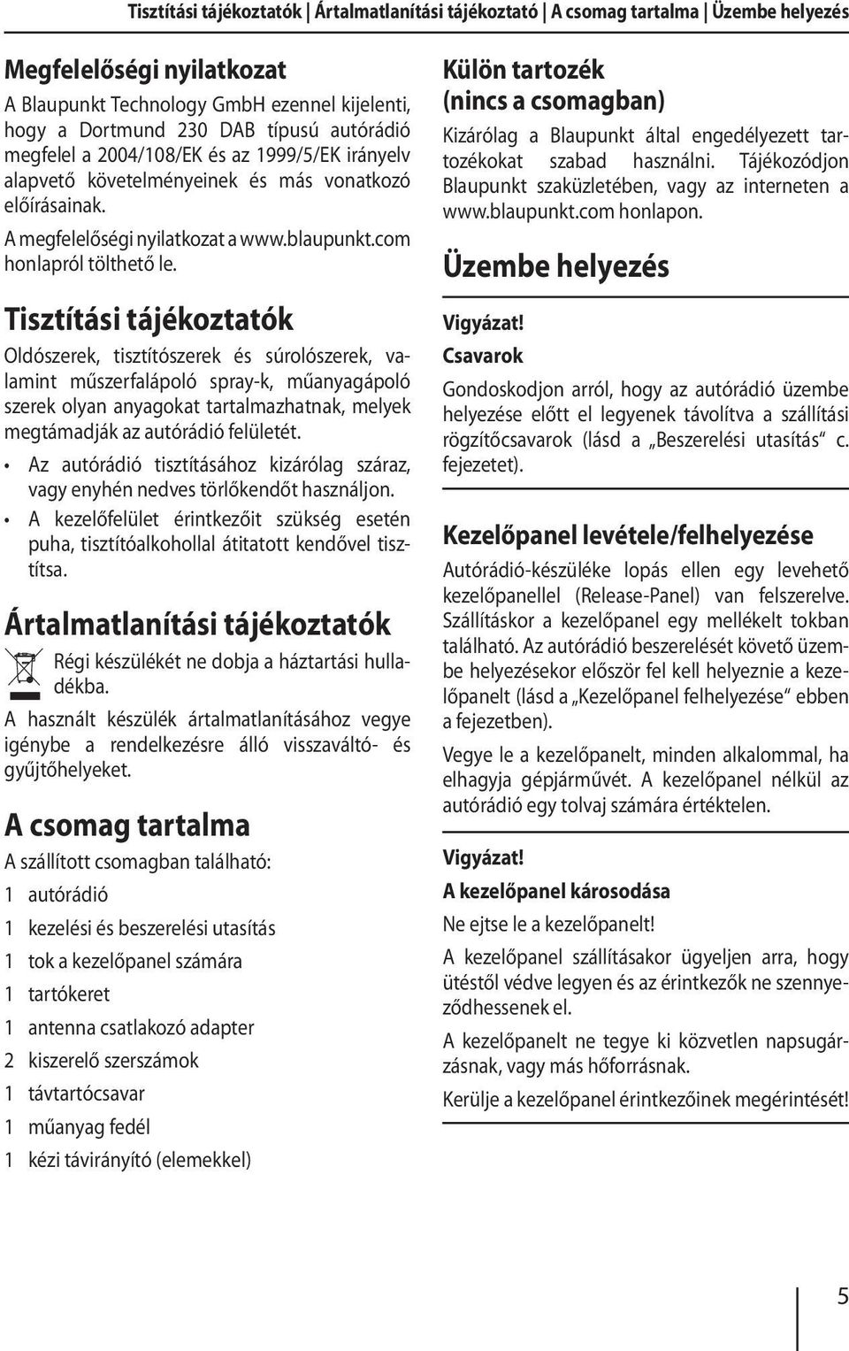 Tisztítási tájékoztatók Oldószerek, tisztítószerek és súrolószerek, valamint műszerfalápoló spray-k, műanyagápoló szerek olyan anyagokat tartalmazhatnak, melyek megtámadják az autórádió felületét.