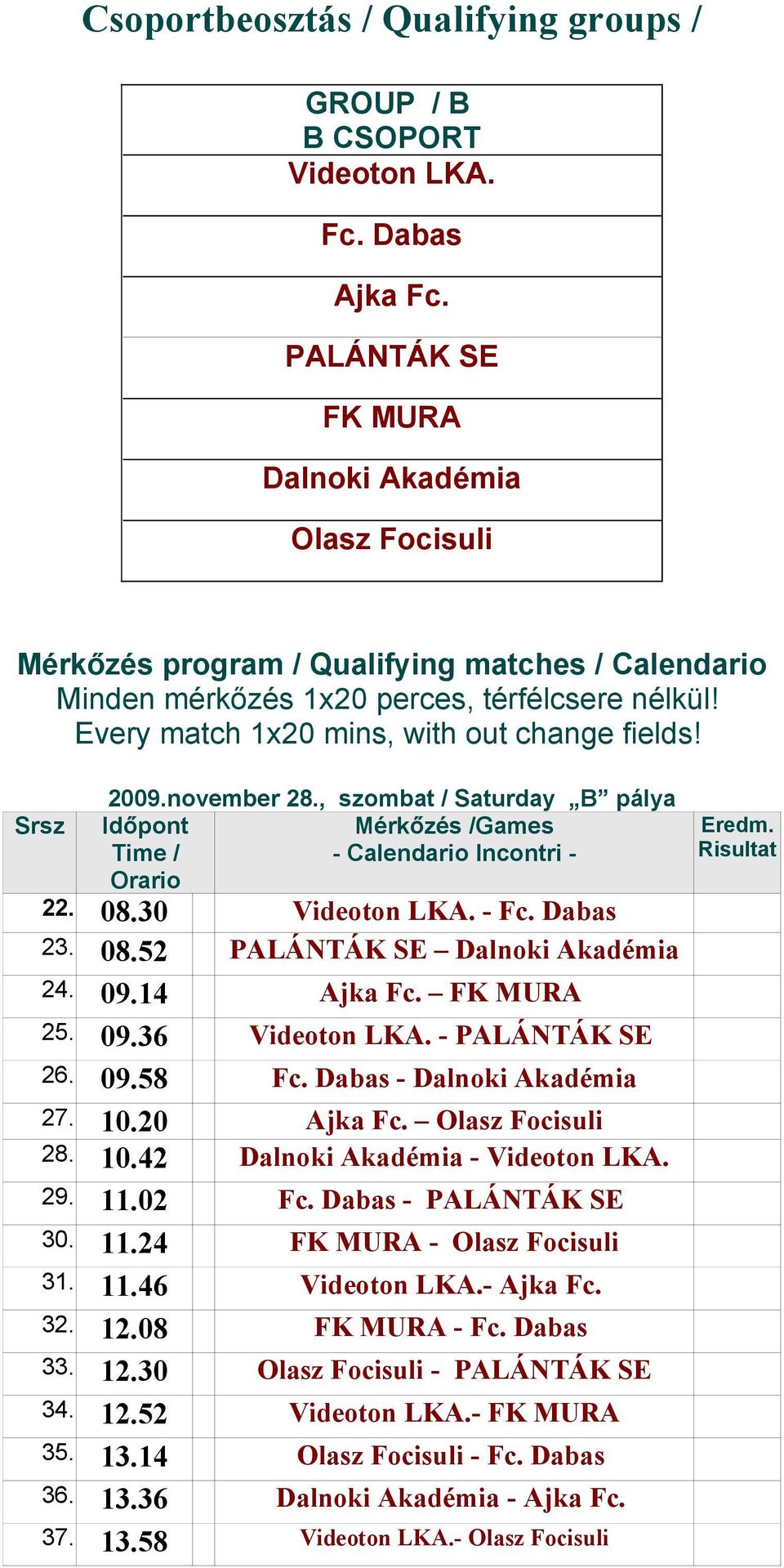 Srsz 2009november 28, szombat / Saturday B pálya Időpont Mérkőzés /ames Time / - Calendario Incontri - Orario 22 0830 Videoton LKA - Fc Dabas 23 0852 PALÁNTÁK SE Dalnoki Akadémia 24 0914 Ajka Fc FK