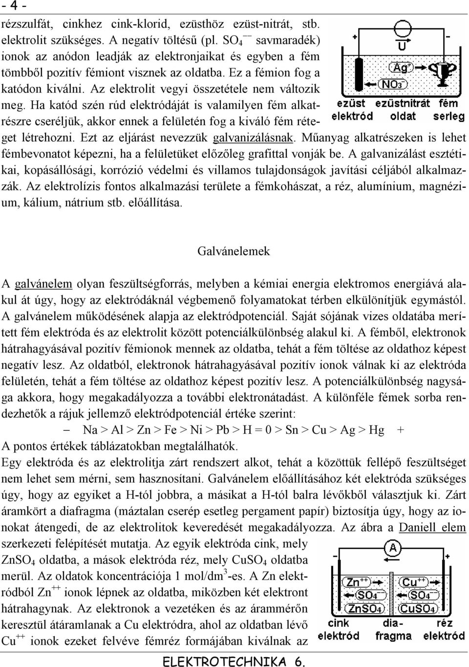 Az elektrolit vegyi összetétele nem változik meg. Ha katód szén rúd elektródáját is valamilyen fém alkatrészre cseréljük, akkor ennek a felületén fog a kiváló fém réteget létrehozni.