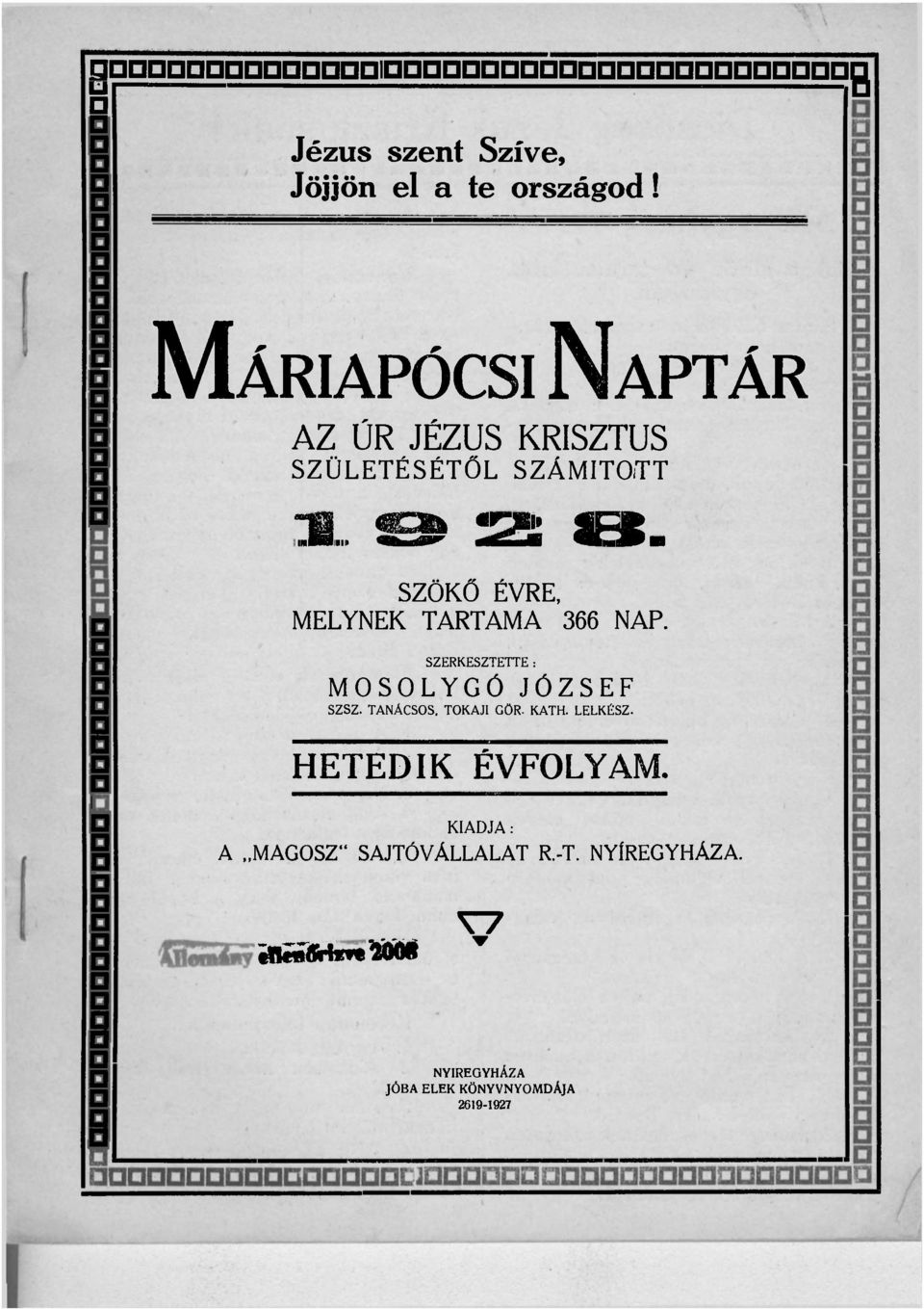 il ^tízmm flrui HIPm g 0 1 o 8 SZÖKŐ ÉVRE, MELYNEK TARTAMA 366 NAP. SZERKESZTETTE: MOSOLYGÓ JÓZSEF SZSZ.