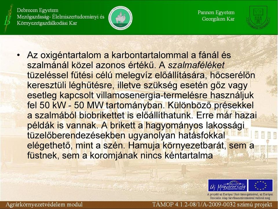 kapcsolt villamosenergia-termelésre használjuk fel 50 kw - 50 MW tartományban. Különböző présekkel a szalmából biobrikettet is előállíthatunk.