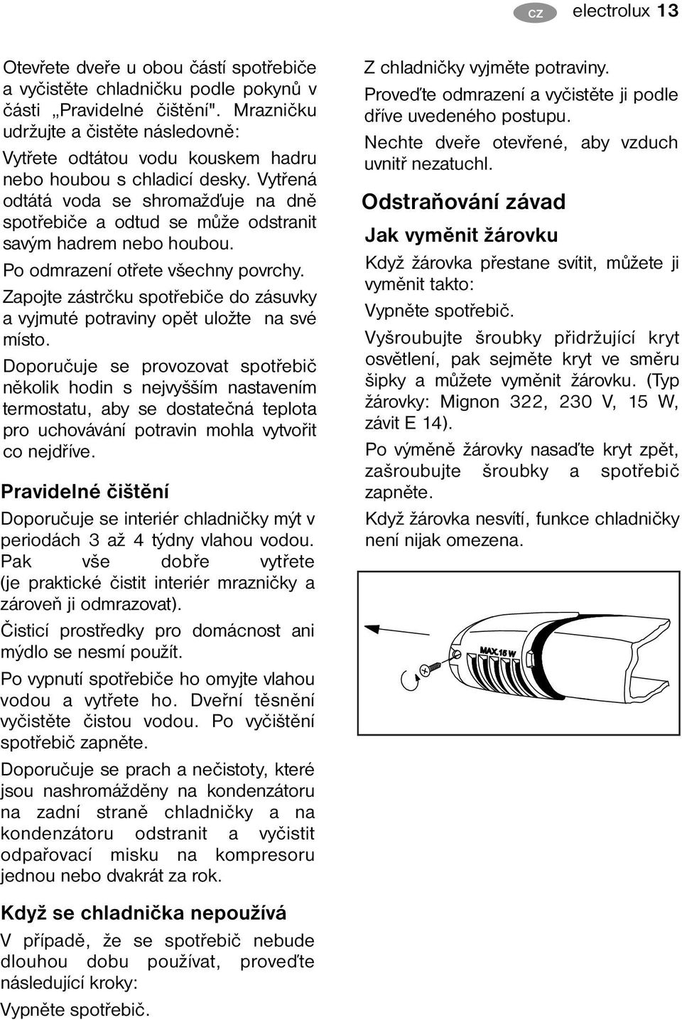 Vytřená odtátá voda se shromažďuje na dně spotřebiče a odtud se může odstranit savým hadrem nebo houbou. Po odmrazení otřete všechny povrchy.