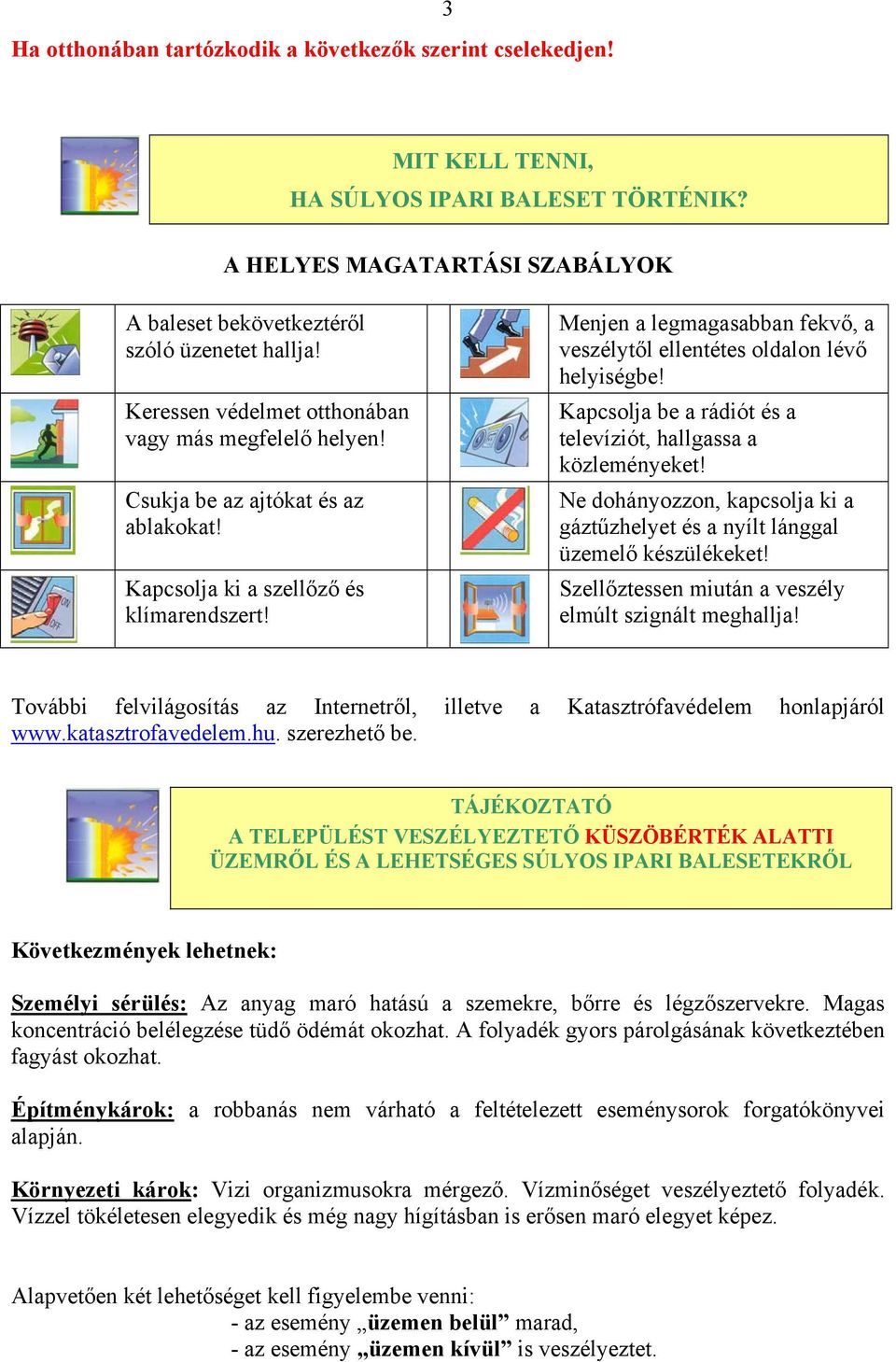 Menjen a legmagasabban fekvő, a veszélytől ellentétes oldalon lévő helyiségbe! Kapcsolja be a rádiót és a televíziót, hallgassa a közleményeket!