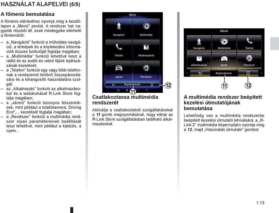 Multimédia funkció lehetővé teszi a rádió és az audió és videó fájlok lejátszásának kezelését; a Telefon funkció egy vagy több telefonnak a rendszerrel történő összepárosítására és a kihangosító