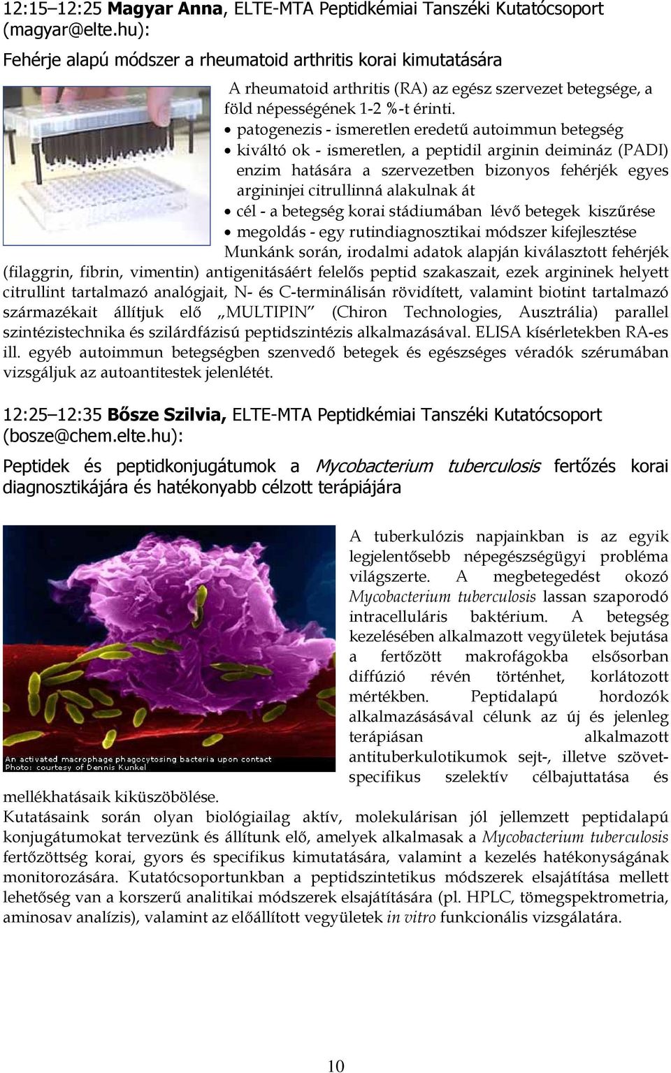 patogenezis - ismeretlen eredetű autoimmun betegség kiváltó ok - ismeretlen, a peptidil arginin deimináz (PADI) enzim hatására a szervezetben bizonyos fehérjék egyes argininjei citrullinná alakulnak