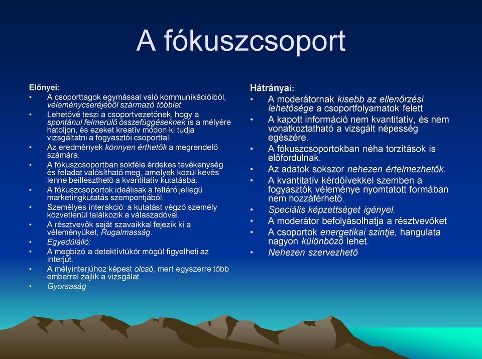 Az eredmények könnyen érthetők a megrendelő számára. A fókuszcsoportban sokféle érdekes tevékenység és feladat valósítható meg, amelyek közül kevés lenne beilleszthető a kvantitatív kutatásba.