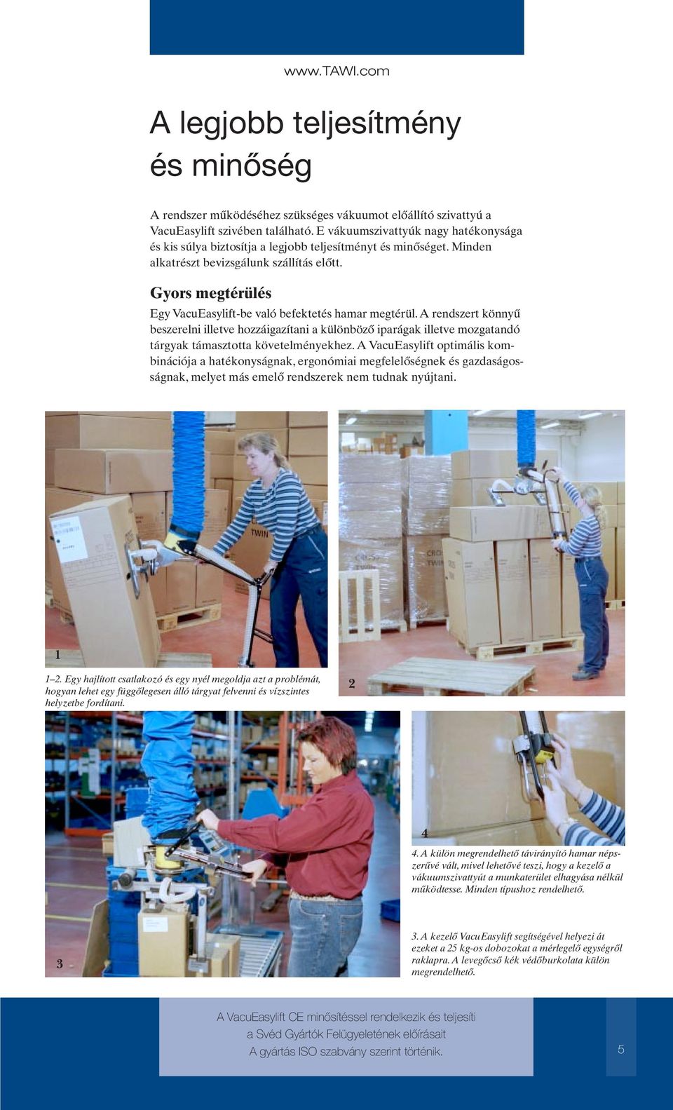 Gyors megtérülés Egy VacuEasylift-be való befektetés hamar megtérül. A rendszert könnyű beszerelni illetve hozzáigazítani a különböző iparágak illetve mozgatandó tárgyak támasztotta követelményekhez.