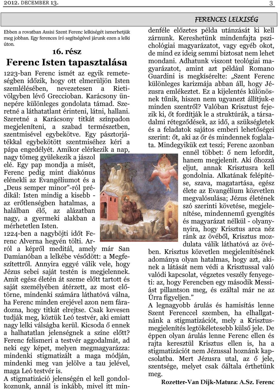 Karácsony ünnepére különleges gondolata támad. Szeretné a láthatatlant érinteni, látni, hallani. Szeretné a Karácsony titkát színpadon megjeleníteni, a szabad természetben, szentmisével egybekötve.