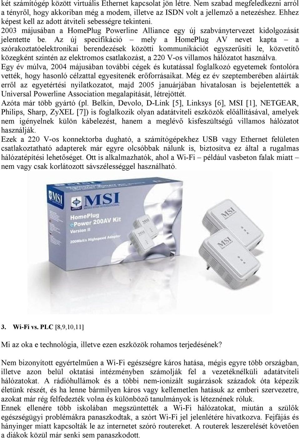 Az új specifikáció mely a HomePlug AV nevet kapta a szórakoztatóelektronikai berendezések közötti kommunikációt egyszerűsíti le, közvetítő közegként szintén az elektromos csatlakozást, a 220 V-os