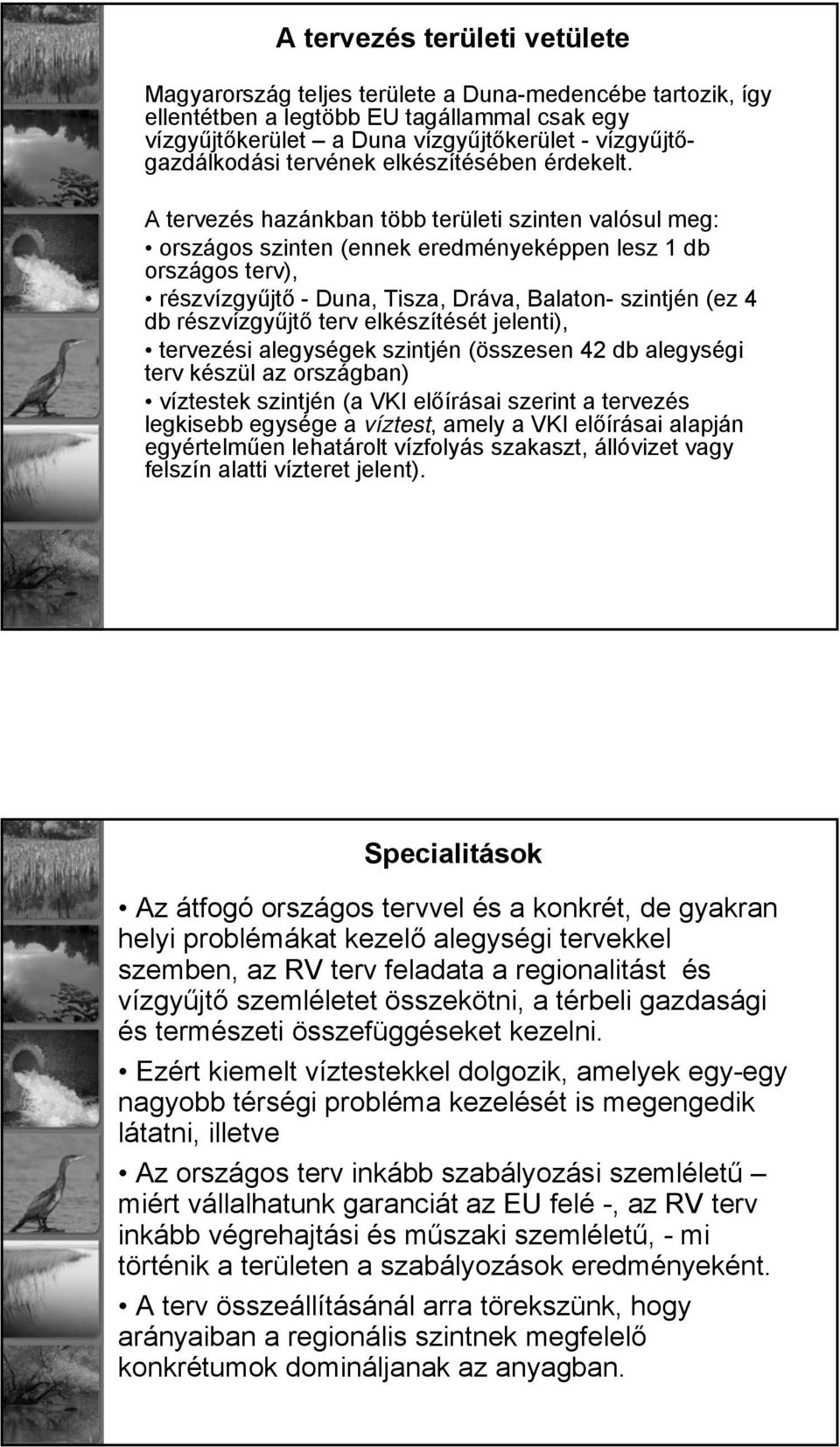 A tervezés hazánkban több területi szinten valósul meg: országos szinten (ennek eredményeképpen lesz 1 db országos terv), részvízgyűjtő - Duna, Tisza, Dráva, Balaton- szintjén (ez 4 db részvízgyűjtő