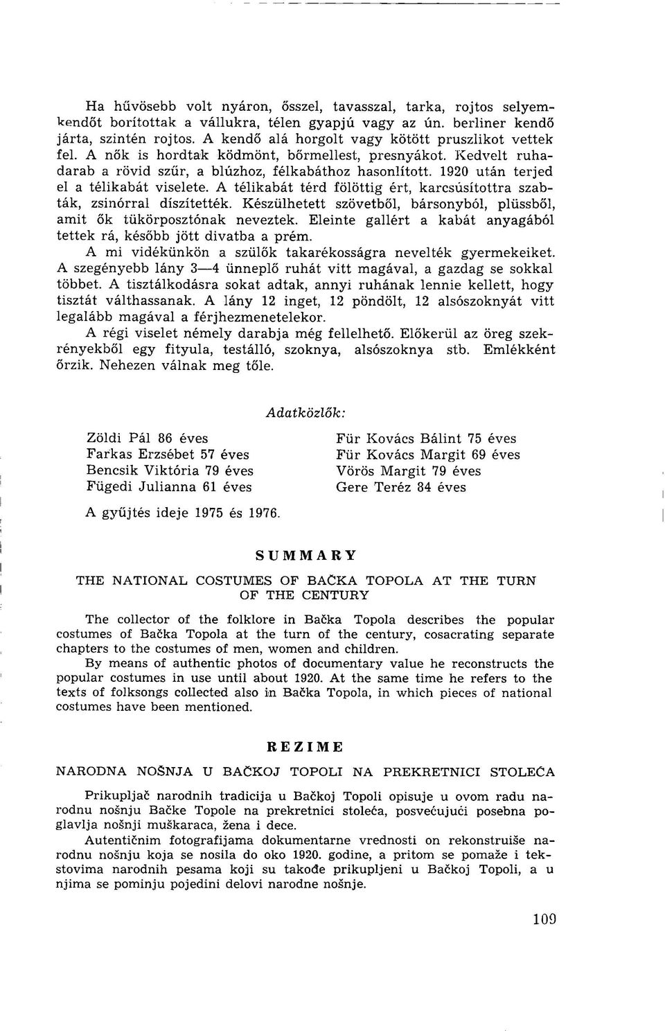 1920 után terjed el a télikabát viselete. A télikabát térd fölöttig ért, karcsúsítottra szabták, zsinórral díszítették. Készülhetett szövetből, bársonyból, plüssből, amit ők tükörposztónak neveztek.