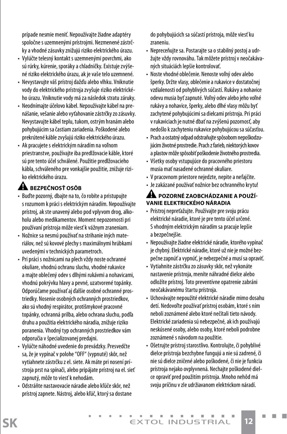 Nevystavujte váš prístroj dažďu alebo vlhku. Vniknutie vody do elektrického prístroja zvyšuje riziko elektrického úrazu. Vniknutie vody má za následok stratu záruky. Neodnímajte účelovo kábel.