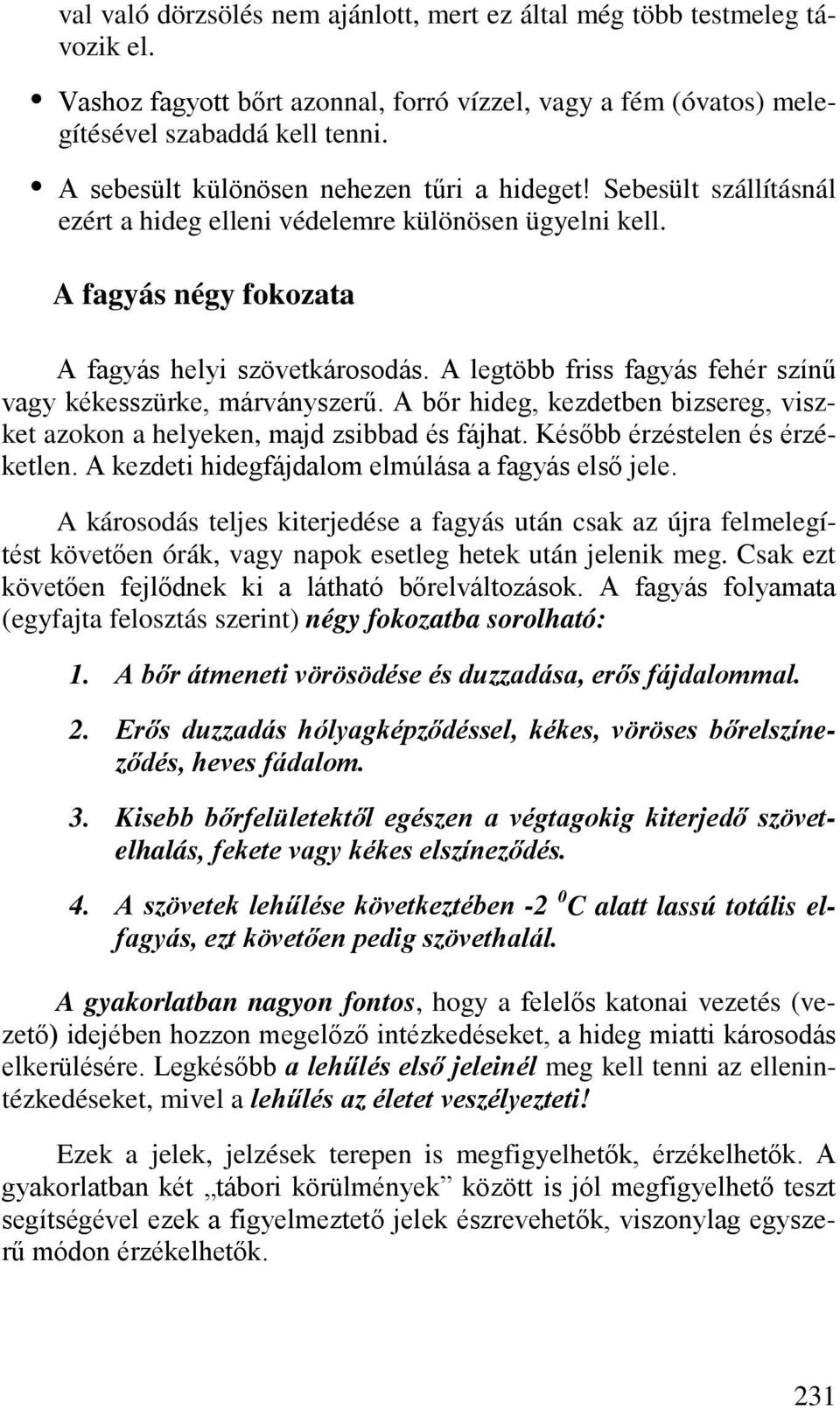 A legtöbb friss fagyás fehér színű vagy kékesszürke, márványszerű. A bőr hideg, kezdetben bizsereg, viszket azokon a helyeken, majd zsibbad és fájhat. Később érzéstelen és érzéketlen.