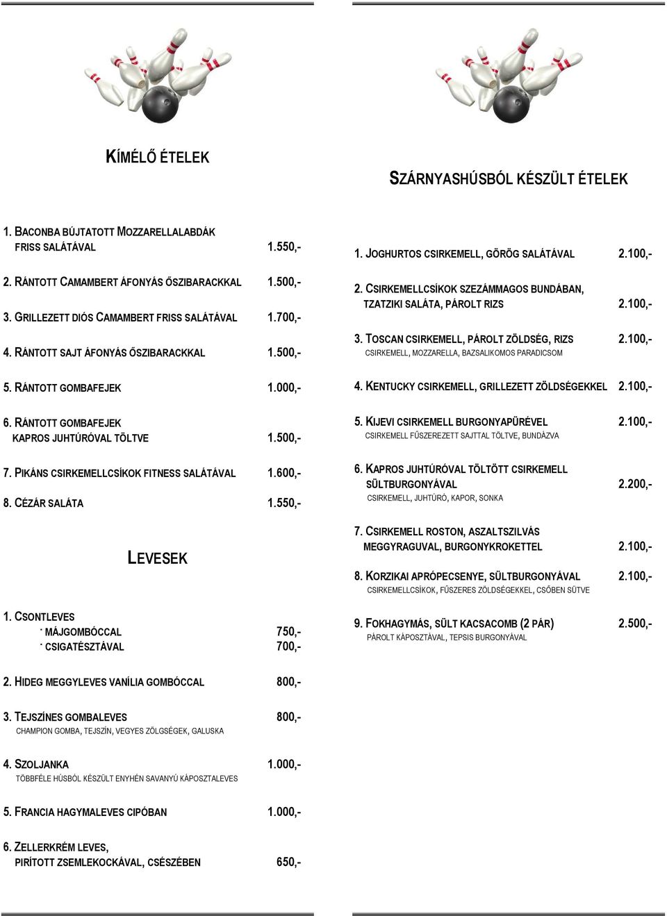 PIKÁNS CSIRKEMELLCSÍKOK FITNESS SALÁTÁVAL 1.600,- 8. CÉZÁR SALÁTA 1.550,- LEVESEK 1. CSONTLEVES MÁJGOMBÓCCAL 750,- CSIGATÉSZTÁVAL 700,- 1. JOGHURTOS CSIRKEMELL, GÖRÖG SALÁTÁVAL 2.100,- 2.