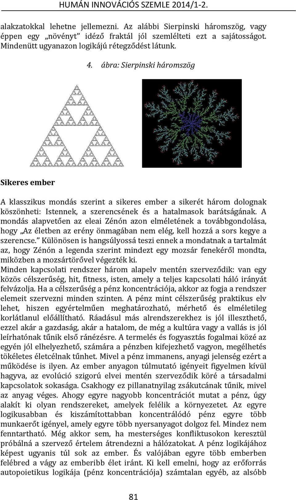 A mondás alapvetően az eleai Zénón azon elméletének a továbbgondolása, hogy Az életben az erény önmagában nem elég, kell hozzá a sors kegye a szerencse.