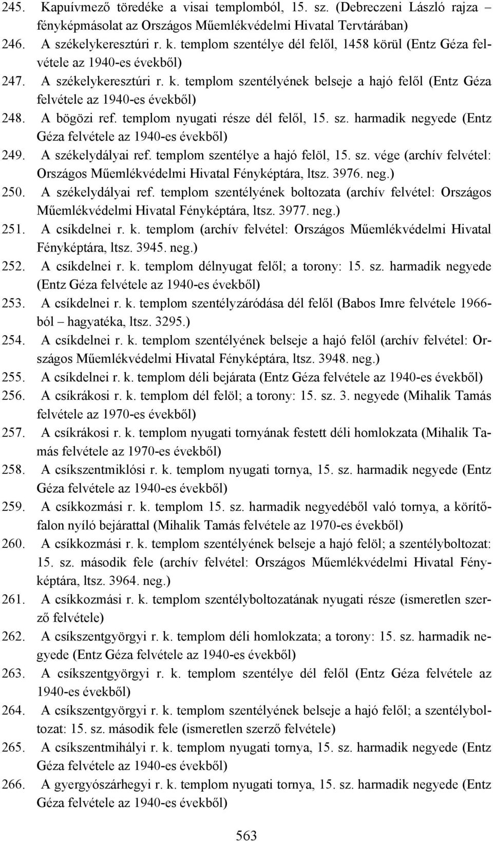 A bögözi ref. templom nyugati része dél felől, 15. sz. harmadik negyede (Entz Géza felvétele az 1940-es évekből) 249. A székelydályai ref. templom szentélye a hajó felöl, 15. sz. vége (archív felvétel: Országos Műemlékvédelmi Hivatal Fényképtára, ltsz.