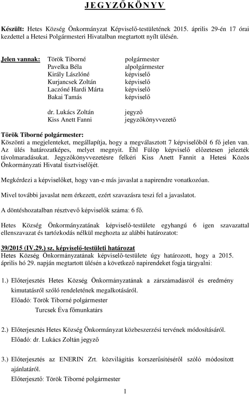 Lukács Zoltán Kiss Anett Fanni jegyző jegyzőkönyvvezető Köszönti a megjelenteket, megállapítja, hogy a megválasztott 7 képviselőből 6 fő jelen van. Az ülés határozatképes, melyet megnyit.