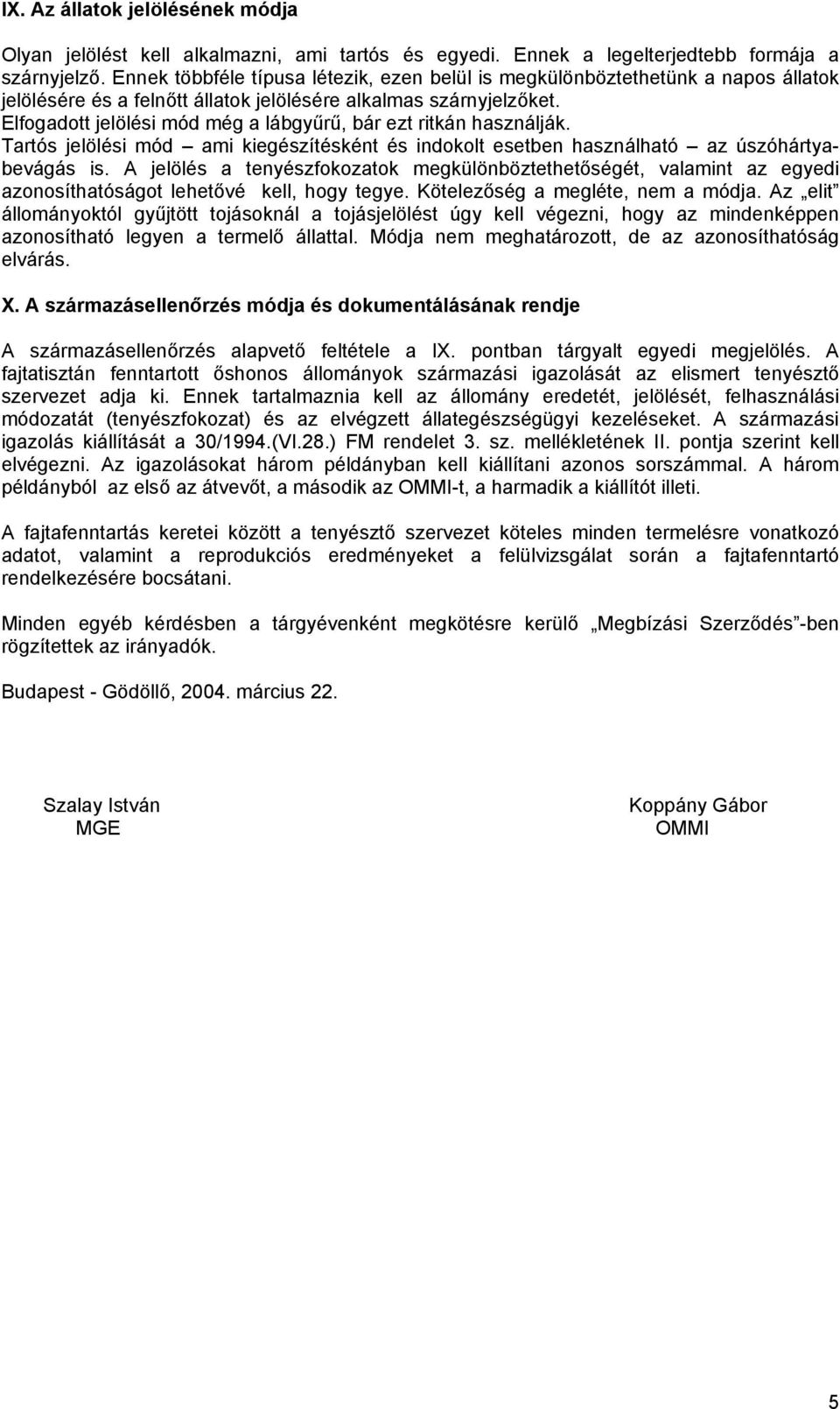 Elfogadott jelölési mód még a lábgyűrű, bár ezt ritkán használják. Tartós jelölési mód ami kiegészítésként és indokolt esetben használható az úszóhártyabevágás is.