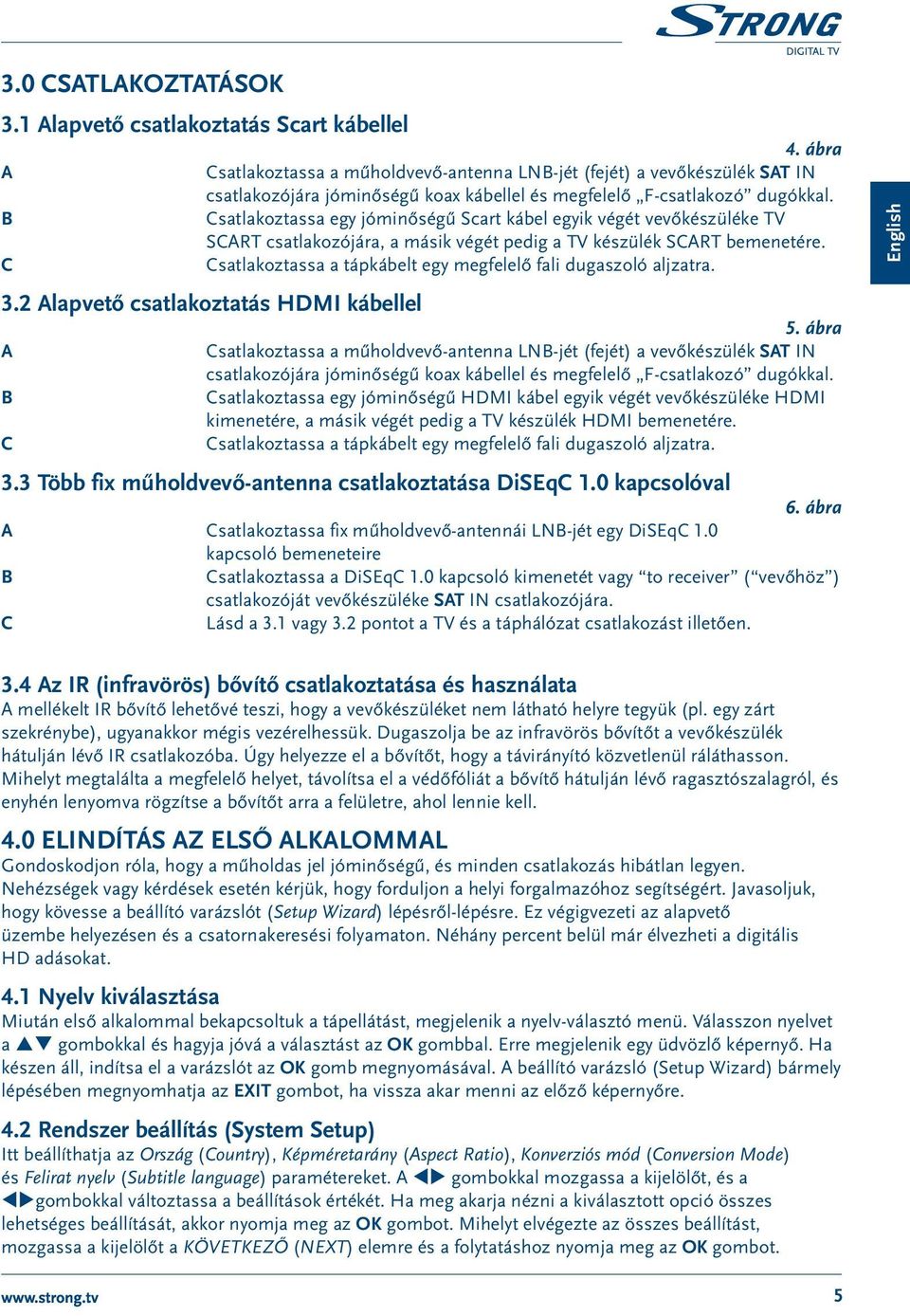 Csatlakoztassa egy jóminőségű Scart kábel egyik végét vevőkészüléke TV SCART csatlakozójára, a másik végét pedig a TV készülék SCART bemenetére.