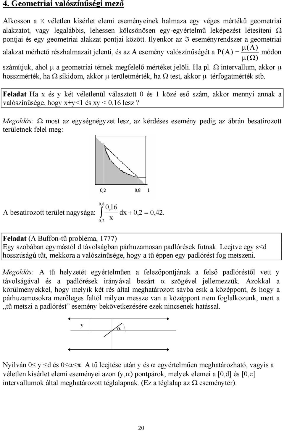 Ilyekor az I eseméyredszer a geometra ( A) alakzat mérhető részhalmazat jelet, és az A eseméy valószíűségét a P( A) µ µω ( ) módo számítjuk, ahol µ a geometra térek megfelelő mértéket jelöl. Ha pl.