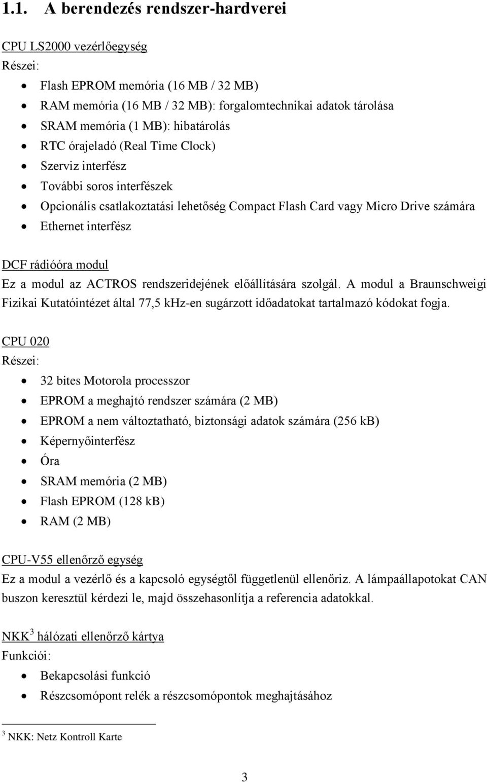 rádióóra modul Ez a modul az ACTROS rendszeridejének előállítására szolgál. A modul a Braunschweigi Fizikai Kutatóintézet által 77,5 khz-en sugárzott időadatokat tartalmazó kódokat fogja.