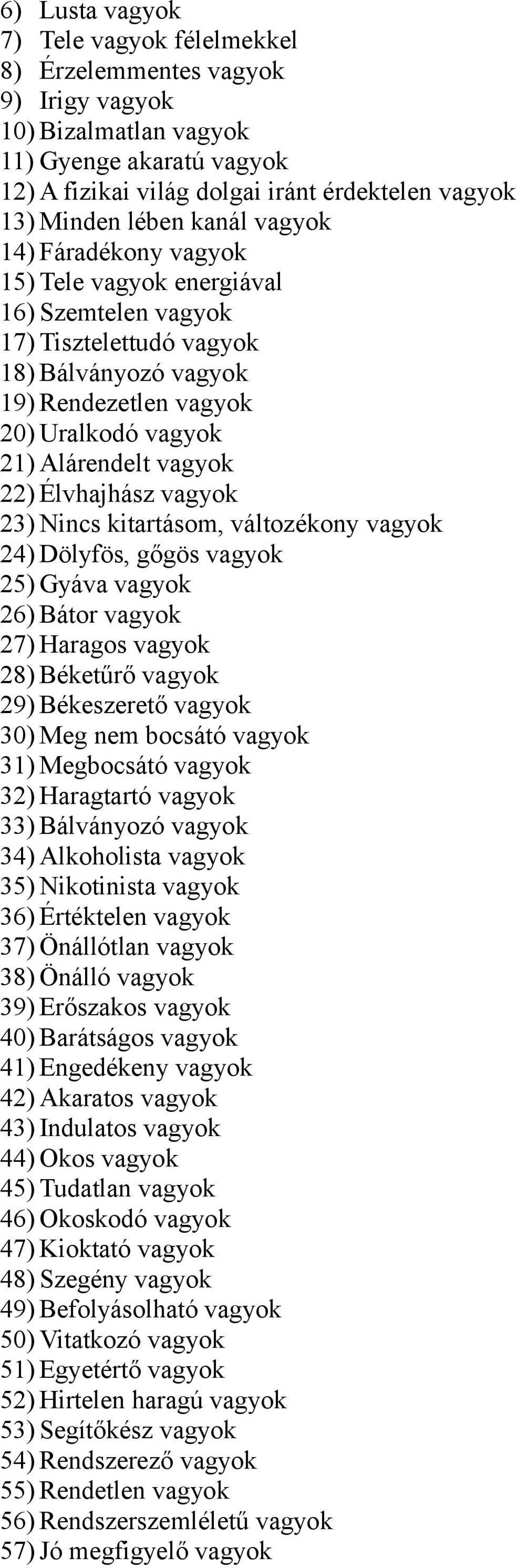 Élvhajhász vagyok 23) Nincs kitartásom, változékony vagyok 24) Dölyfös, gőgös vagyok 25) Gyáva vagyok 26) Bátor vagyok 27) Haragos vagyok 28) Béketűrő vagyok 29) Békeszerető vagyok 30) Meg nem