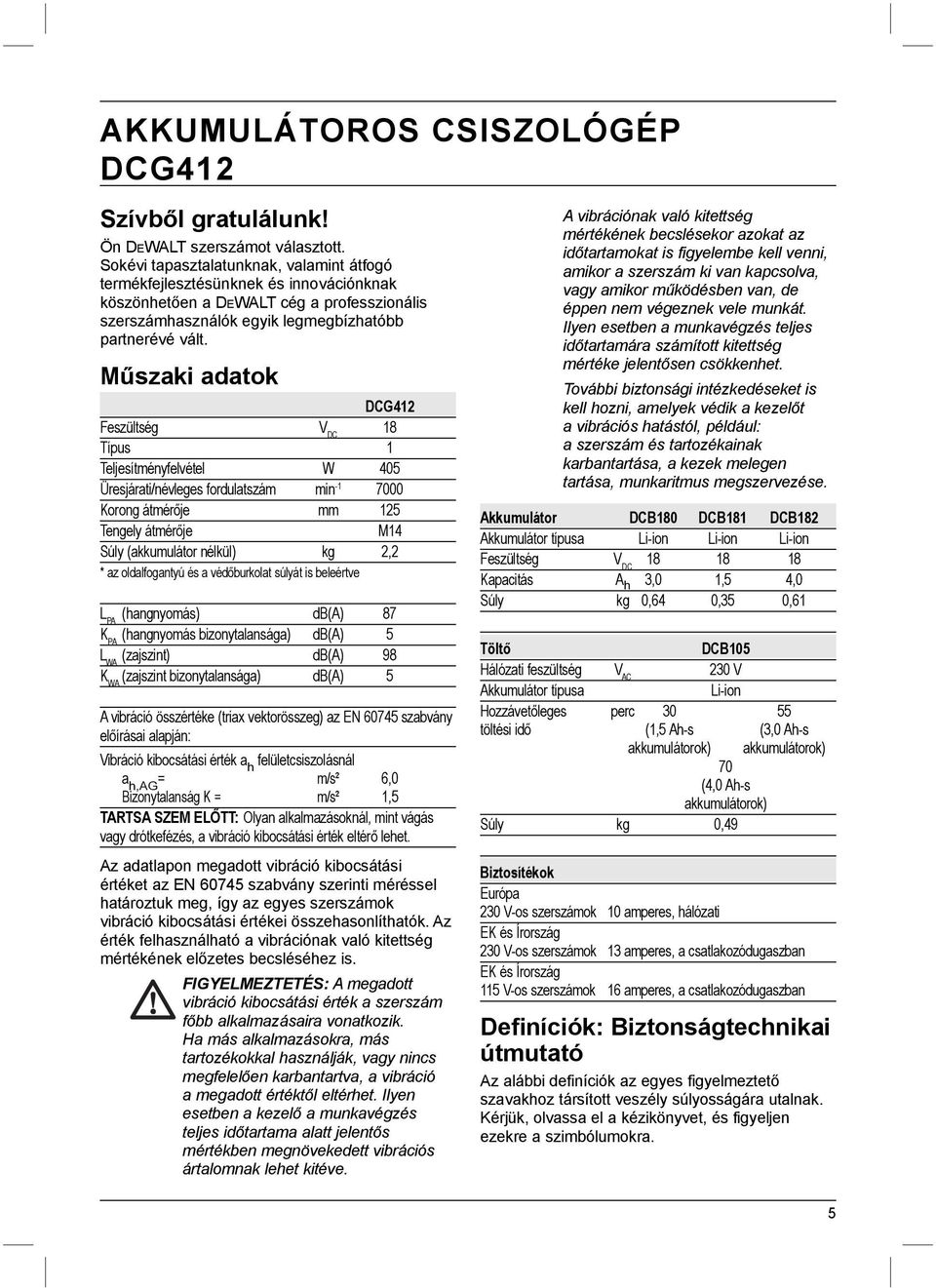 Műszaki adatok DCG412 Feszültség V DC 18 Típus 1 Teljesítményfelvétel W 405 Üresjárati/névleges fordulatszám min -1 7000 Korong átmérője mm 125 Tengely átmérője M14 Súly (akkumulátor nélkül) kg 2,2 *