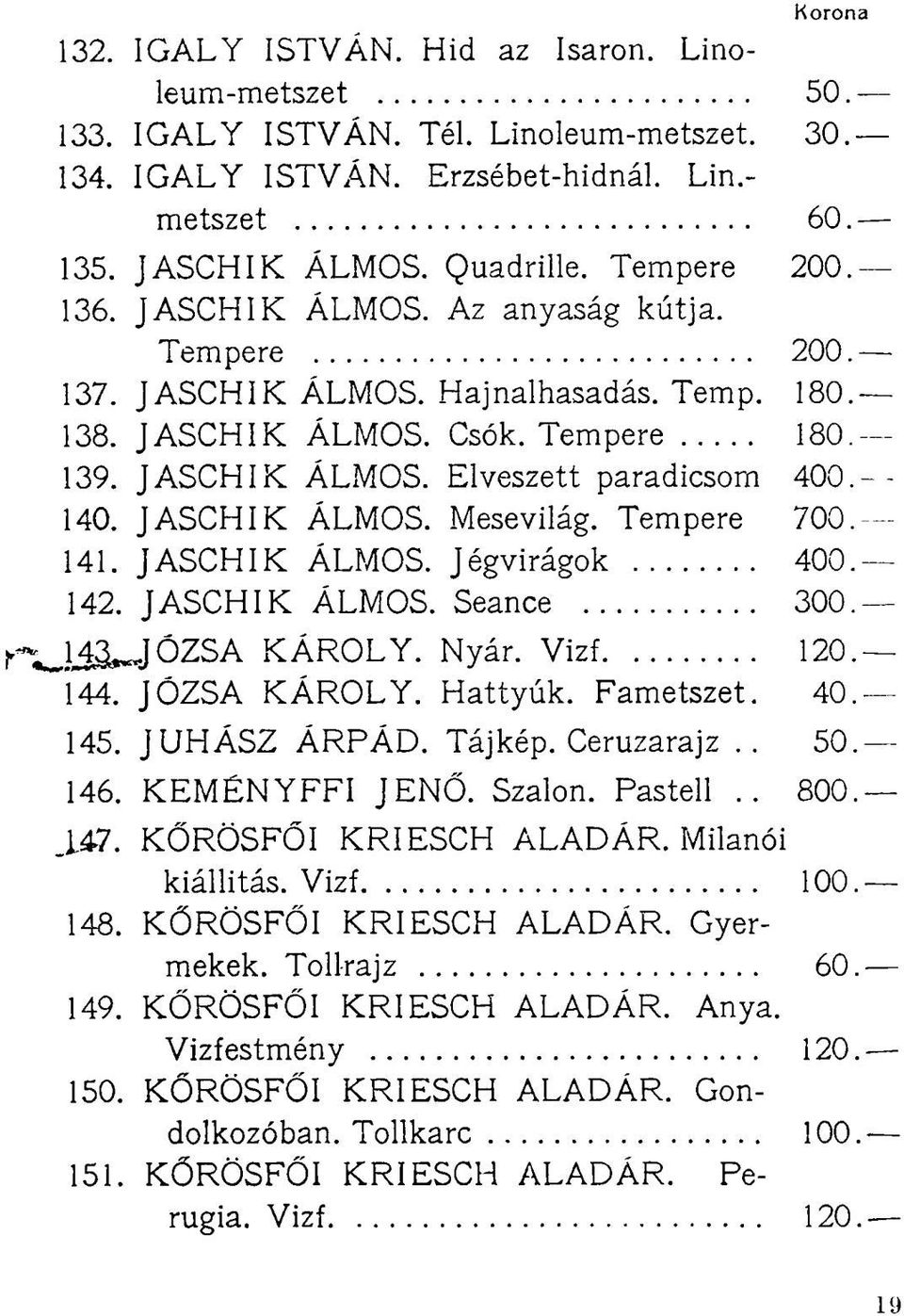 - 140. JASCHIK ÁLMOS. Mesevilág. Tempere 700.- 141. JASCHIK ÁLMOS. Jégvirágok 400.- 142. JASCHIK ÁLMOS. Seance 300. Ji^JÓZSA KÁROLY. Nyár. Vizf 120. "l44. JŐZSA KÁROLY. Hattyúk. Fametszet. 40. 145.