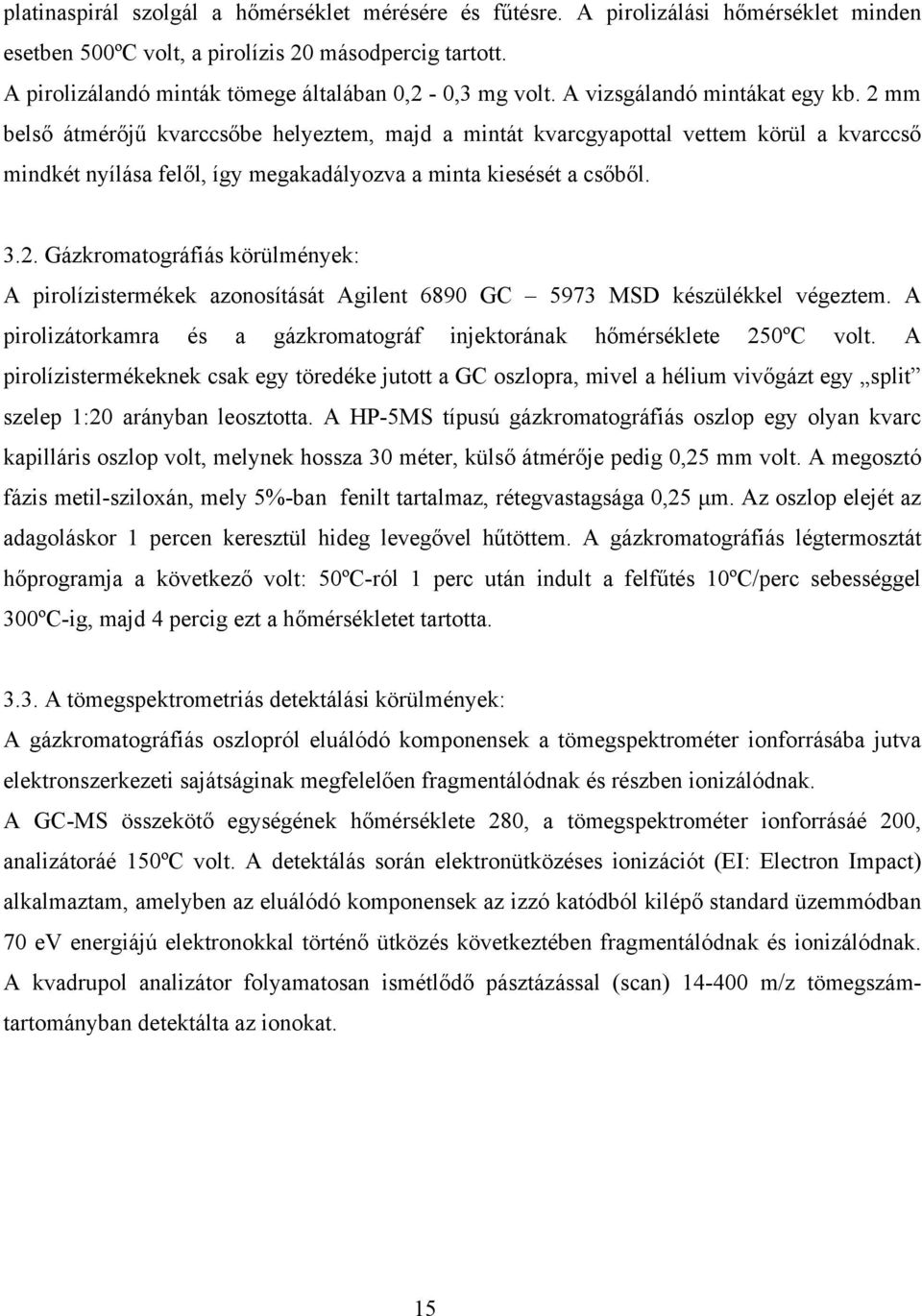 2 mm belső átmérőjű kvarccsőbe helyeztem, majd a mintát kvarcgyapottal vettem körül a kvarccső mindkét nyílása felől, így megakadályozva a minta kiesését a csőből. 3.2. Gázkromatográfiás körülmények: A pirolízistermékek azonosítását Agilent 6890 GC 5973 MSD készülékkel végeztem.