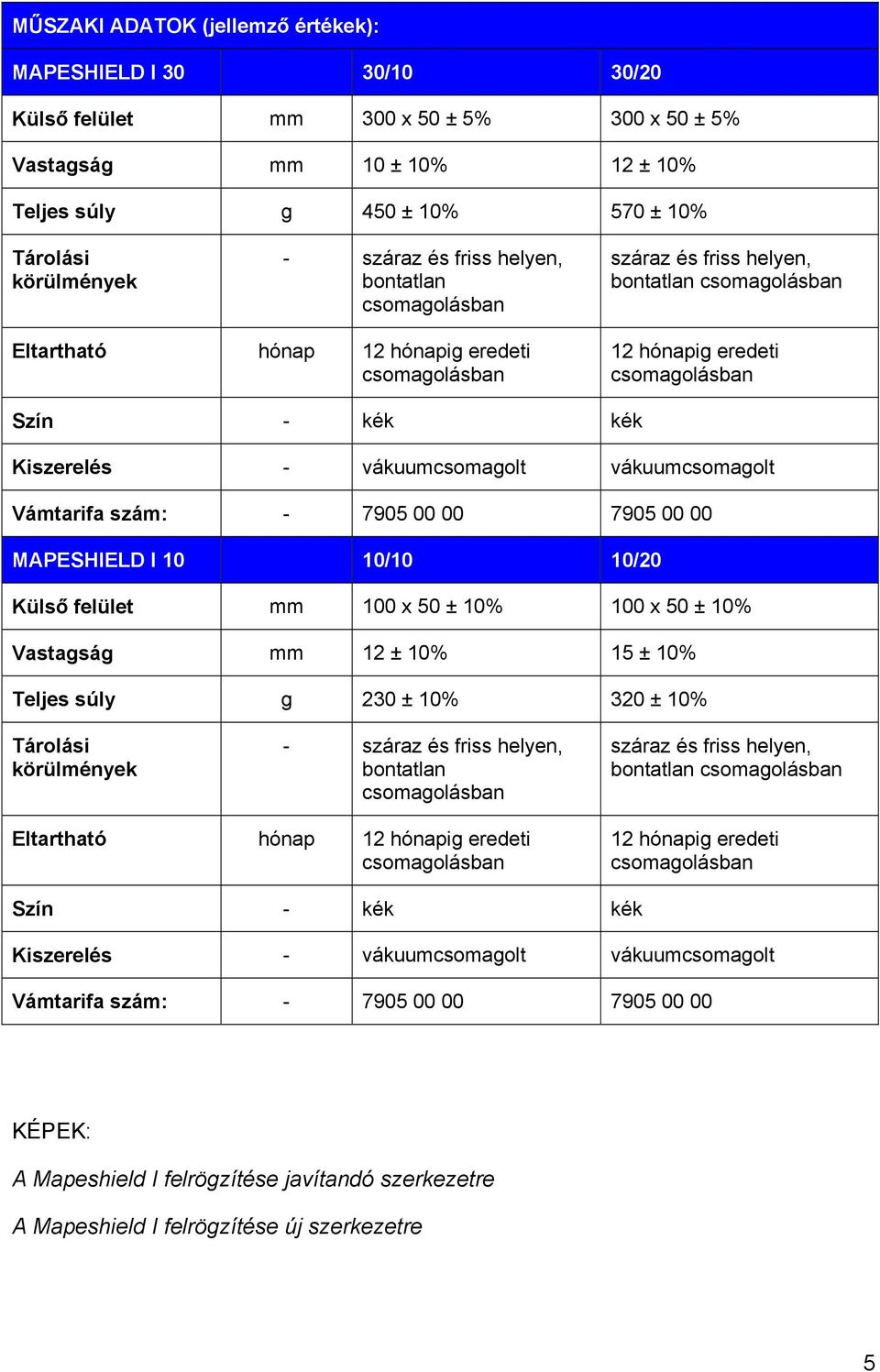 - 7905 00 00 7905 00 00 MAPESHIELD I 10 10/10 10/20 Külső felület mm 100 x 50 ± 10% 100 x 50 ± 10% Vastagság mm 12 ± 10% 15 ± 10% Teljes súly g 230 ± 10% 320 ± 10% Tárolási körülmények -  - 7905 00