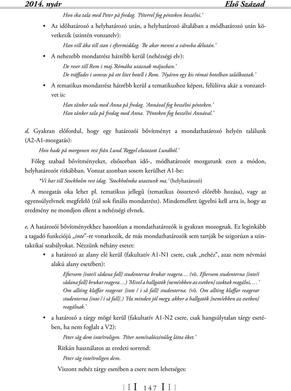 A nehezebb mondatrész hátrébb kerül (nehézségi elv): De reser till Rom i maj. Rómába utaznak májusban. De träffades i somras på ett litet hotell i Rom. Nyáron egy kis római hotelban találkoztak.