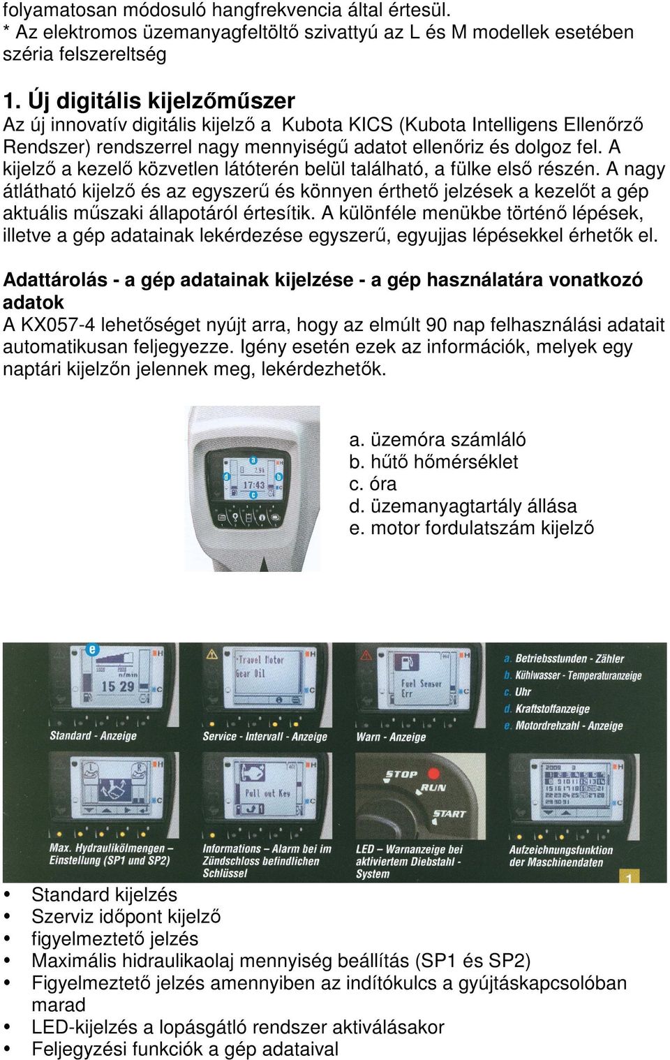 A kijelző a kezelő közvetlen látóterén belül található, a fülke első részén. A nagy átlátható kijelző és az egyszerű és könnyen érthető jelzések a kezelőt a gép aktuális műszaki állapotáról értesítik.