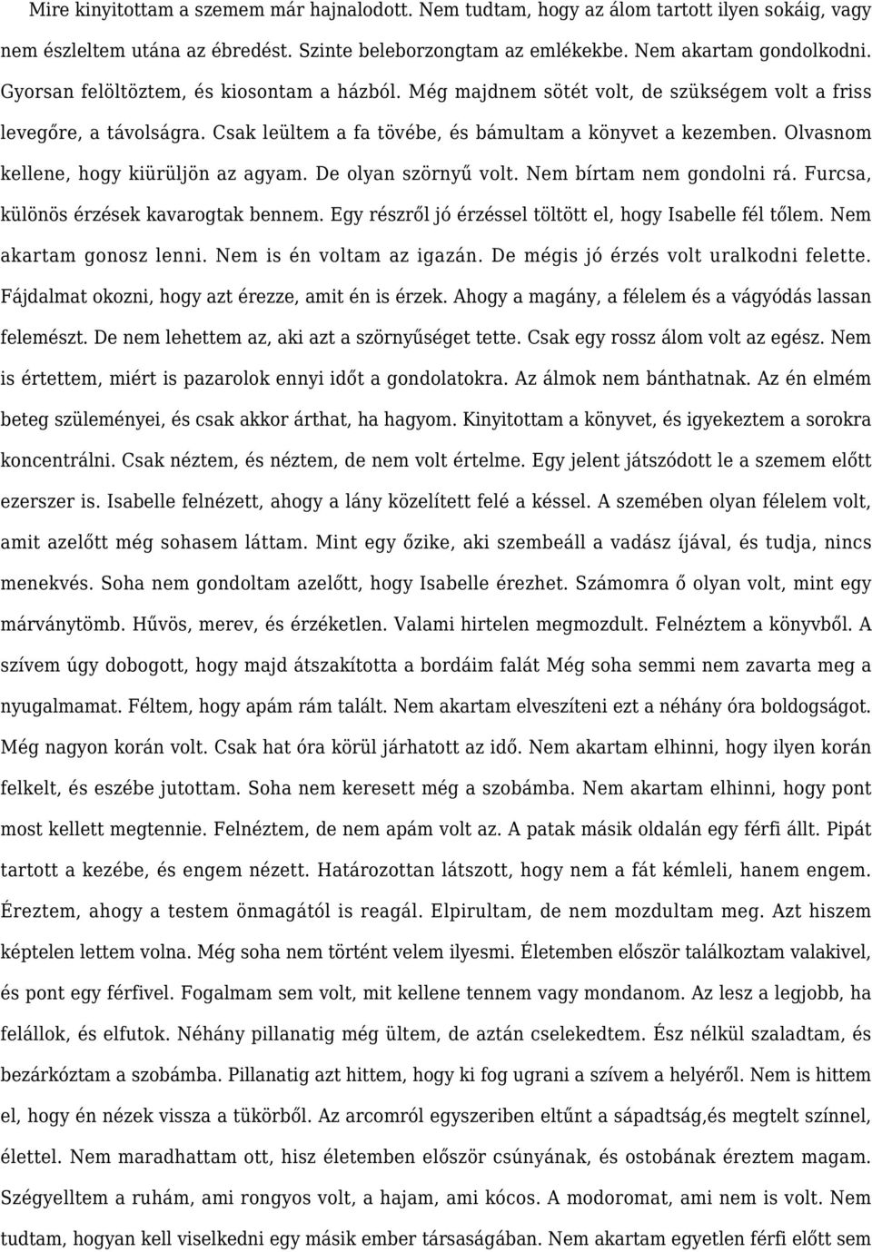 Olvasnom kellene, hogy kiürüljön az agyam. De olyan szörnyű volt. Nem bírtam nem gondolni rá. Furcsa, különös érzések kavarogtak bennem. Egy részről jó érzéssel töltött el, hogy Isabelle fél tőlem.