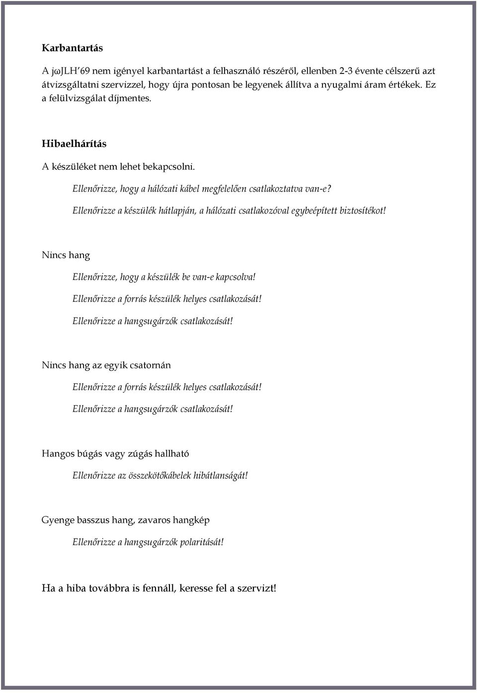 Ellenőrizze a készülék hátlapján, a hálózati csatlakozóval egybeépített biztosítékot! Nincs hang Ellenőrizze, hogy a készülék be van-e kapcsolva! Ellenőrizze a forrás készülék helyes csatlakozását!