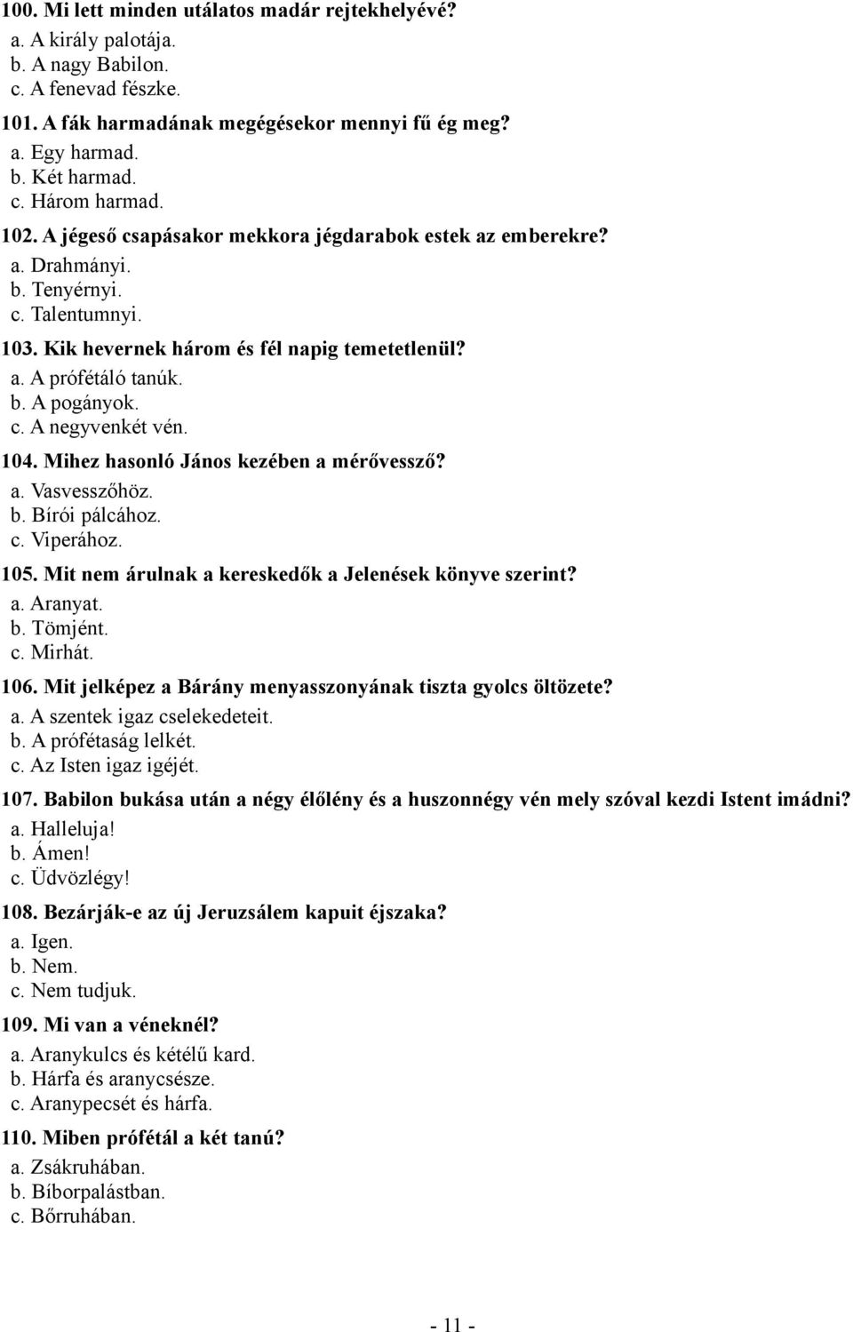 104. Mihez hasonló János kezében a mérővessző? a. Vasvesszőhöz. b. Bírói pálcához. c. Viperához. 105. Mit nem árulnak a kereskedők a Jelenések könyve szerint? a. Aranyat. b. Tömjént. c. Mirhát. 106.