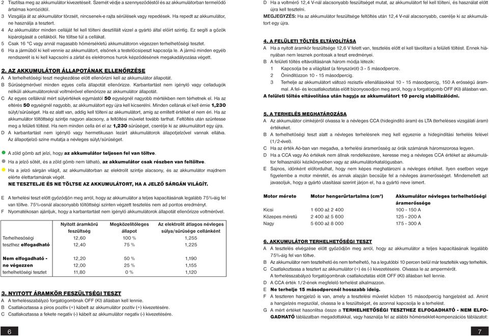 4 Az akkumulátor minden celláját fel kell tölteni desztillált vízzel a gyártó által előírt szintig. Ez segíti a gőzök kipárolgását a cellákból. Ne töltse túl a cellákat.