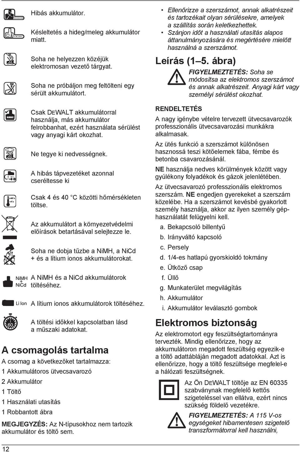 A hibás tápvezetéket azonnal cseréltesse ki Csak 4 és 40 C közötti hőmérsékleten töltse. Az akkumulátort a környezetvédelmi előírások betartásával selejtezze le.