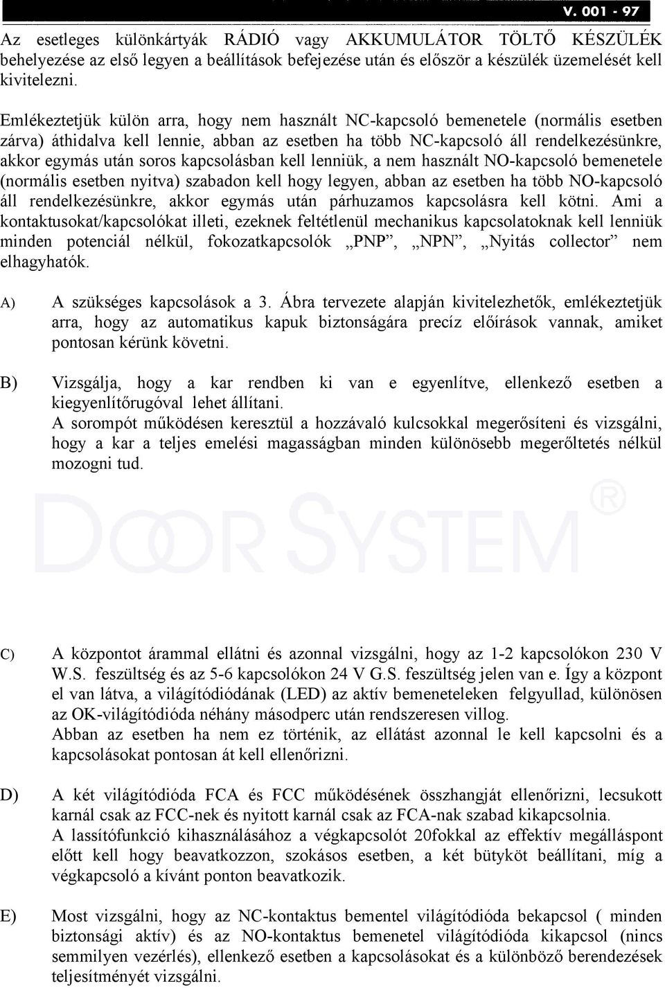 kapcsolásban kell lenniük, a nem használt NO-kapcsoló bemenetele (normális esetben nyitva) szabadon kell hogy legyen, abban az esetben ha több NO-kapcsoló áll rendelkezésünkre, akkor egymás után