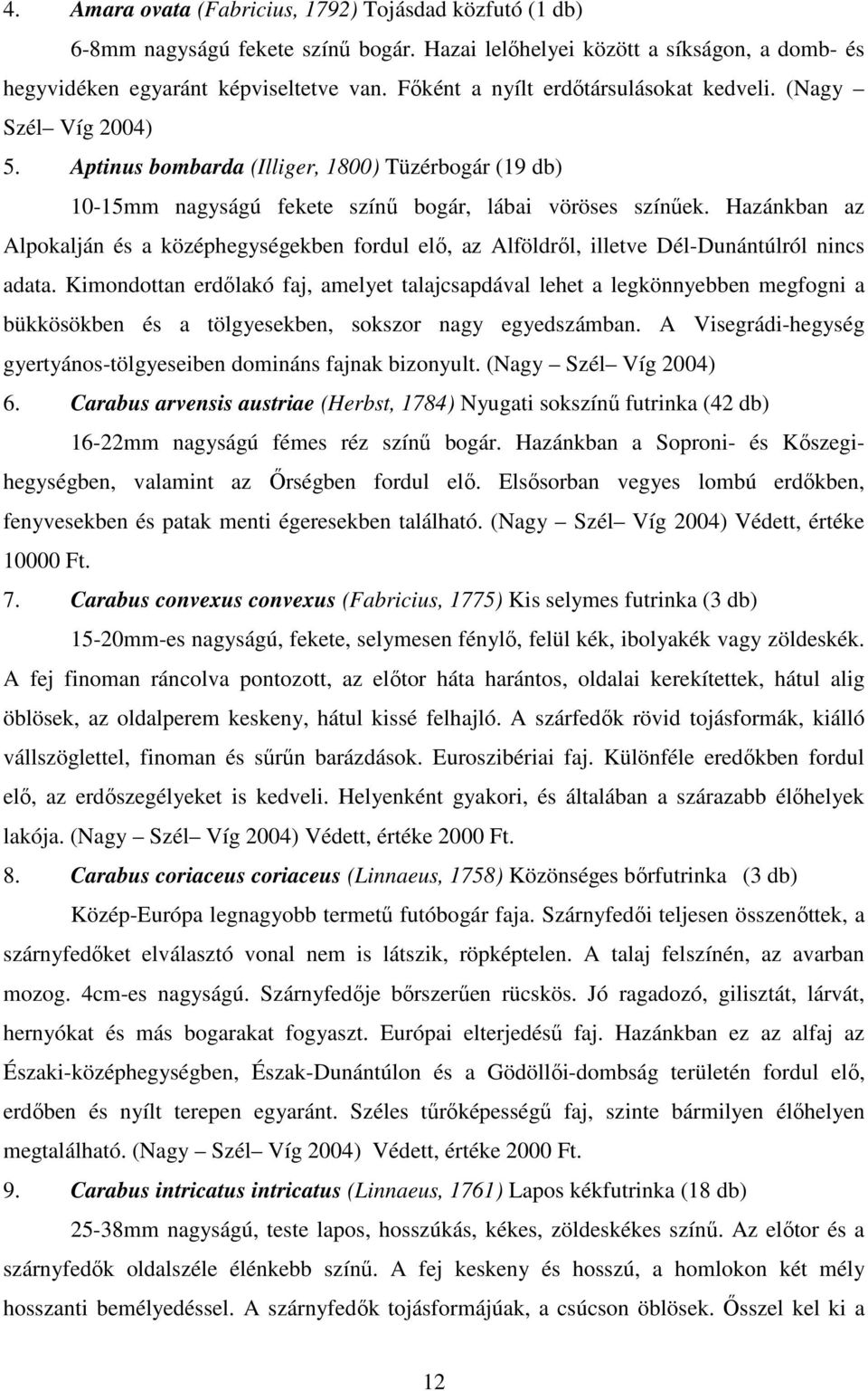 Hazánkban az Alpokalján és a középhegységekben fordul elı, az Alföldrıl, illetve Dél-Dunántúlról nincs adata.