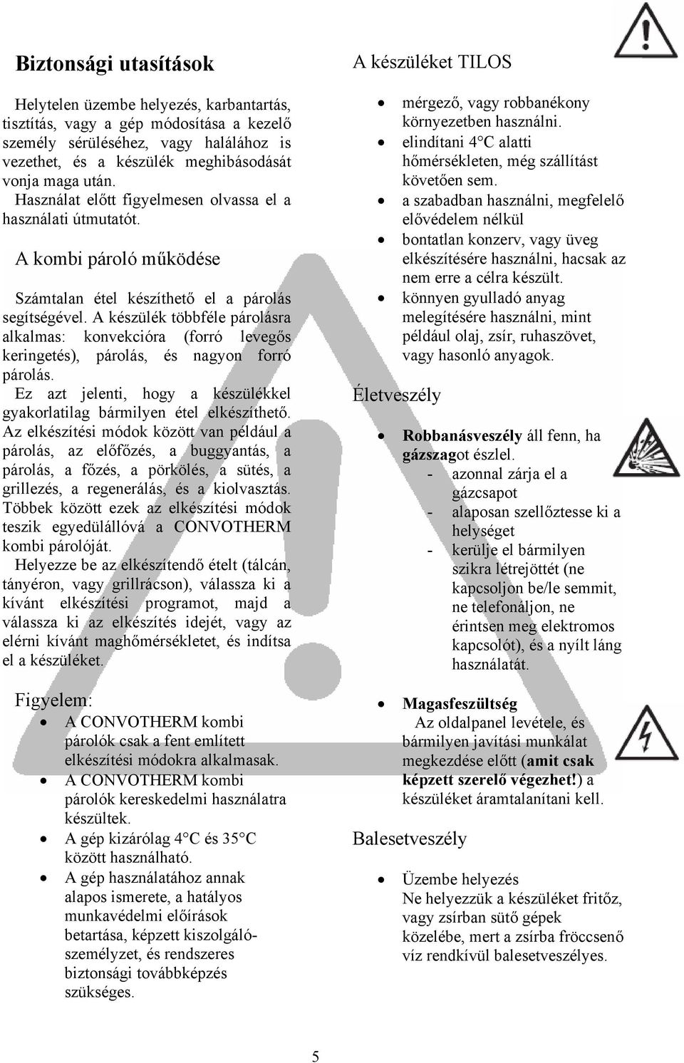 A készülék többféle párolásra alkalmas: konvekcióra (forró levegős keringetés), párolás, és nagyon forró párolás. Ez azt jelenti, hogy a készülékkel gyakorlatilag bármilyen étel elkészíthető.